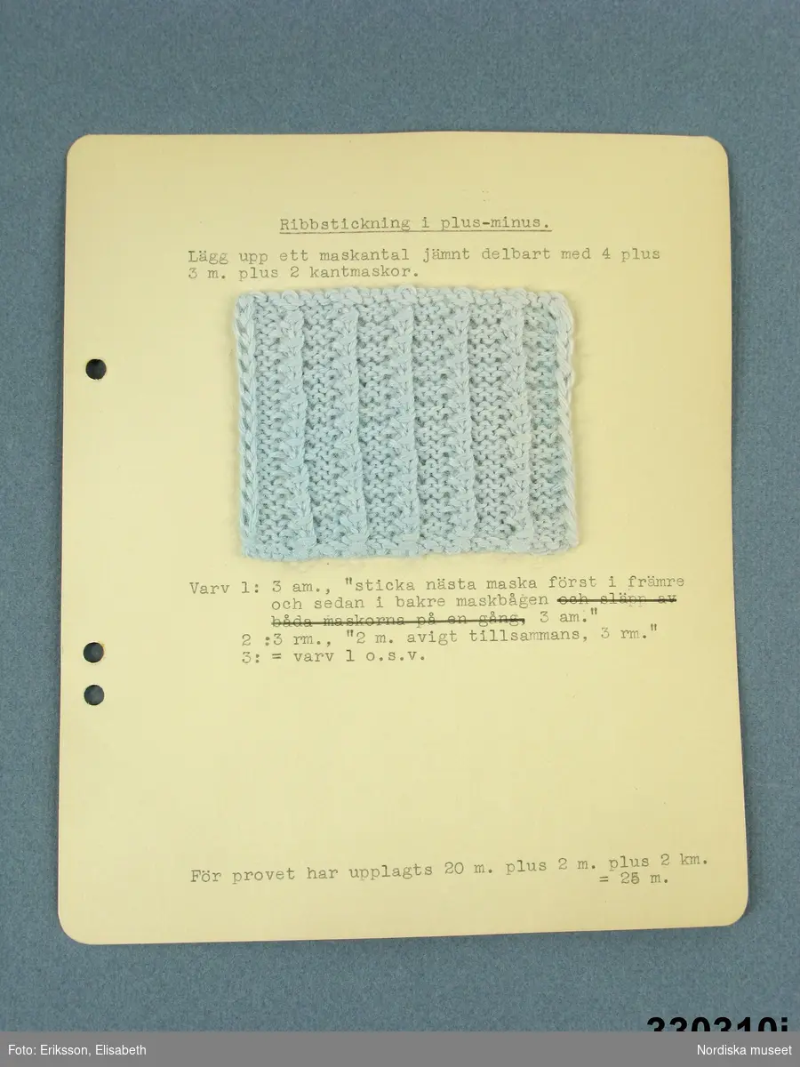 21 st provlappar med stickningsmönster litt. a - t
uppklistrade på kartong med maskinskriven stickbeskrivning till vart och ett.
Samtliga provlappar stickade i samma ljusblå ullgarn av typ babygarn.
Proverna utförda på stickkurs och har sedan samlats i pärm med uppdelning på skilda sticksätt. Bladen har före inmärkning i museet tagits ut ur pärmarna med bibehållen uppdelning.
Dessa prover låg under rubriken: Plus- och minusstickning samt Öglestickning
a. Bård i astrakanstickning för babykofta
b. Muschstickning
c. Musch i hålrand
d. Korsad muschstickning
e. Kransstickning
f.Muschstickning - variation
g. Randig muschstickning
h. Astrakanstickning - variation
i. Astrakanstickning
j. Ribbstickning i plus-minus
k.Spindelstickning
l. Lotusstickning
m. Spetskyprad plus-minusstickning
n. Stora muschmönstret
o. Smockstickning - variation
p. Smock i öglestickning
q. Enkel öglestickning
r.  Mönstrad patenststickning
s. Rosettstickning = Fjärilsstickning
t. Randig rosettstickning
Alla korten är på baksidan stämplade: Tillhör Fru Elin Mechelsen, Höckertsvägen 30, Ängby 2.
/Berit Eldvik 2010-03 -11
