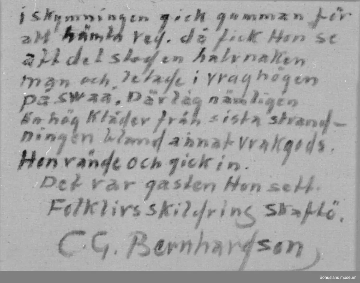Baksidestext: 
"i skymningen gick gumman för att hämta ved. då fick Hon se att det stod en halvnaken man och letade i vraghögen på swaá. Där låg nämligen En hög Kläder från sista strandningen bland annat vrak- gods. Hon vände och gick in. Det var gasten Hon sett.
Folklivsskildring Skaftö.
C.G. Bernhardson.

Ordförklaring: Swaá = dial. för berghäll, berg i dagen; enligt Bernhardson också kallat "skåberg", strandning = skeppsbrott vid kusten, gast = "spöke", gengångare.

Litteratur: Bernhardson, C.G.: Bohuslänskt folkliv, Uddevalla, 1982, s. 244. Titel i boken: Gasten.

Övrig historik; se CGB001