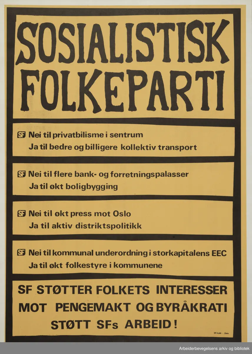 Plakat Sosialistisk Folkeparti. Nei til pivatbilisme i sentrum, Ja til bedre og billigere kollektiv transport, Nei til flere bank- og forretningspalasser, Ja til økt boligbygging, Nei til økt press mot Oslo, Ja til aktiv distriktspoitikk, Nei til kommunal underordning i storkapitalens EEC, Ja til økt folkestyre i kommunene. SF støtter folktes interesser mot pengemakt og byråkrati, støtt SFs arbeid. SF trykk Oslo. Format: 31x22cm