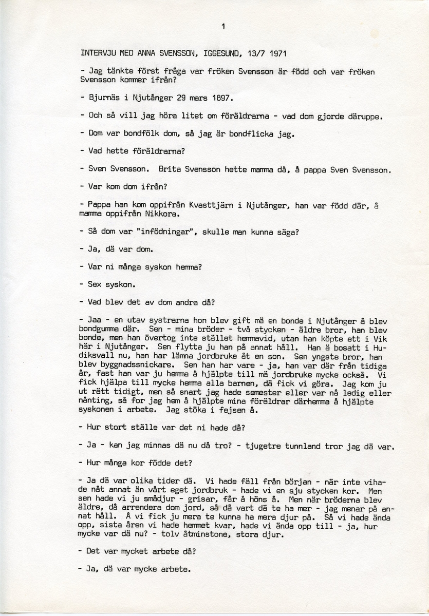 Anna Svensson f. 1897, berättar om sina minnen från i Iggesund, Hälsingland och uppväxten i Bjurnäs, Njutånger. Intervjun är utförd av Barbro Bursell 1971-07-13.
Fröken Anna Svensson föds 29 mars 1897 i Bjurnäs i Njutånger i en jordbrukarfamilj. Hon är ett av sex syskon. Anna hjälper till på den tjugotre tunnland stora gården med att sköta korna, klippa fåren och annat ”kvinnogöra”. Till middag åt man nästan alltid potatis och strömming. Bagarstuga har man varje höst och vår, man gör bland annat smör som säljs till ett fåtal kunder.
Anna lämnar hemmet i läsålder och blir bondpiga i Övernjöte. I uppgifterna ingår att ta hand om en moderlös flicka. Hon stannar i tre år. När Anna är 17 år blir hon elev på lasarettet i Hudiksvall. Därefter följer församlingstjänarinnekurs i Stockholm, där hon får sin utbildning. Året är 1921. Hon får sedan sjukvårdstjänst som elev ett år, bland annat i Söderhamn. Anna har därefter korta tjänster i Bollnäs, Iggesund, Loksta. Hon beskriver sig som blyg i början men att hon blir morskare med åren. 
Någon gång på 1930-talet köper Anna en gård i Delsbo där hon startar ett vilohem för stressade och nervklena. Anna avslutar sin yrkesbana på grund av ett lårbensbrott, hon är då ca 60 år, och då tjänstgör hon på ålderdomshemmet i Delsbo.