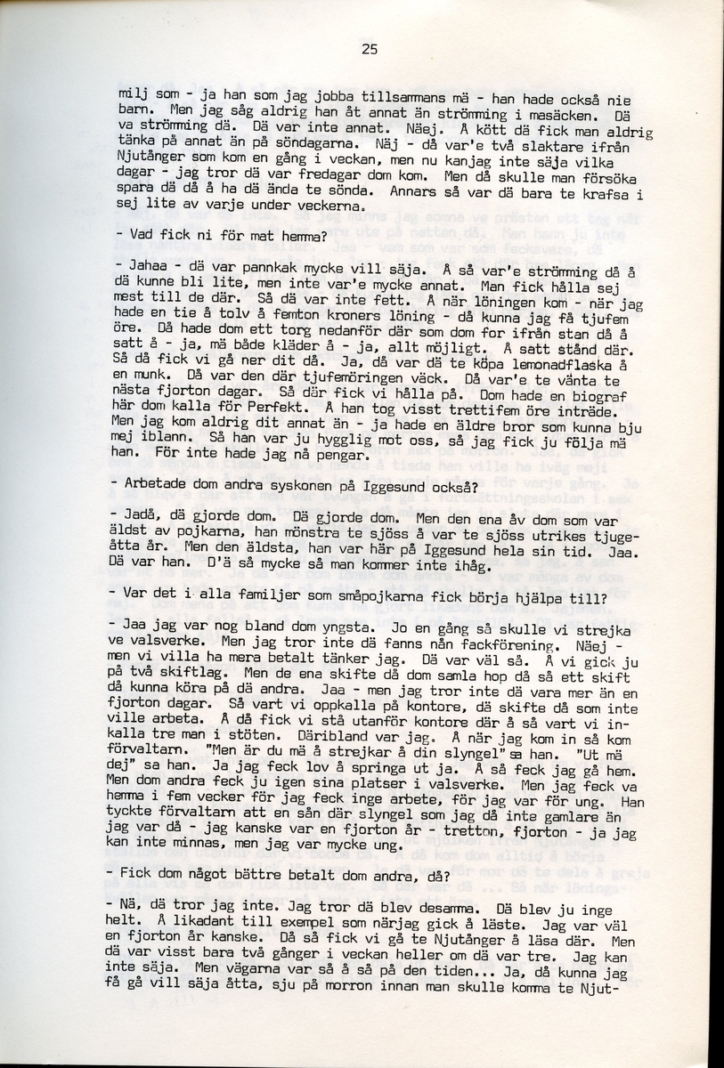 Axel Hedman, född 1894, berättar om sina minnen från Iggesund, Hälsingland. Intervjun är utförd av Barbro Bursell 1971-07-15.
Axel Hedman föds 15/2 1894 i Iggesund som ett av nio syskon. Föräldrarna kommer från Dalarna. Hedman börjar arbeta när han är nio år på sågens träsliperi med att barka bräder. Lönen är 90 öre om dagen. Sen följer sågverket och järnverket. Det är ett slit, han går ibland undan och gråter. Med skola blir det 11-12 timmars arbete om dagen. ”Det var ett hårt liv för en liten pojke”, påpekar intervjuare Bursell. Hemmet är fattigt, det blir mest pannkakor och fisken som fadern tar upp. Alla syskonen arbetar. Familjen klarar sig utan fattigvård. 
Hedman gifter sig och får tre egna barn och han arbetar en kort tid på tvålfabriken i Hudiksvall. 1923 är han tillbaka i Iggesund och tar olika arbeten, bla på skidfabriken, lasarettet (där Hedman träffar sin fru sjuksköterskan Hilda Ulriksson) och som kalkbrännare. Hedman tycks motvilligt ha varit med i fackföreningar. Fritidsnöjet är fisket och stugan på Braskär som han åker till med familjen.