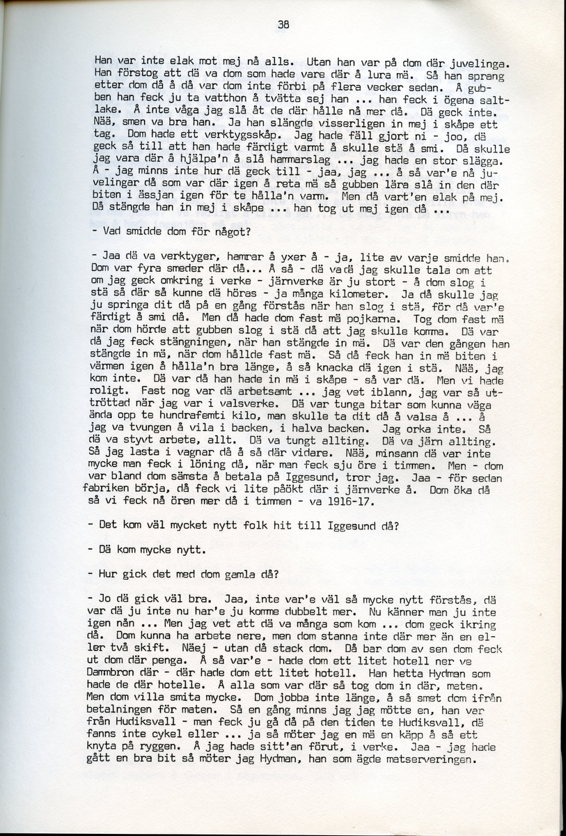 Axel Hedman, född 1894, berättar om sina minnen från Iggesund, Hälsingland. Intervjun är utförd av Barbro Bursell 1971-07-15.
Axel Hedman föds 15/2 1894 i Iggesund som ett av nio syskon. Föräldrarna kommer från Dalarna. Hedman börjar arbeta när han är nio år på sågens träsliperi med att barka bräder. Lönen är 90 öre om dagen. Sen följer sågverket och järnverket. Det är ett slit, han går ibland undan och gråter. Med skola blir det 11-12 timmars arbete om dagen. ”Det var ett hårt liv för en liten pojke”, påpekar intervjuare Bursell. Hemmet är fattigt, det blir mest pannkakor och fisken som fadern tar upp. Alla syskonen arbetar. Familjen klarar sig utan fattigvård. 
Hedman gifter sig och får tre egna barn och han arbetar en kort tid på tvålfabriken i Hudiksvall. 1923 är han tillbaka i Iggesund och tar olika arbeten, bla på skidfabriken, lasarettet (där Hedman träffar sin fru sjuksköterskan Hilda Ulriksson) och som kalkbrännare. Hedman tycks motvilligt ha varit med i fackföreningar. Fritidsnöjet är fisket och stugan på Braskär som han åker till med familjen.