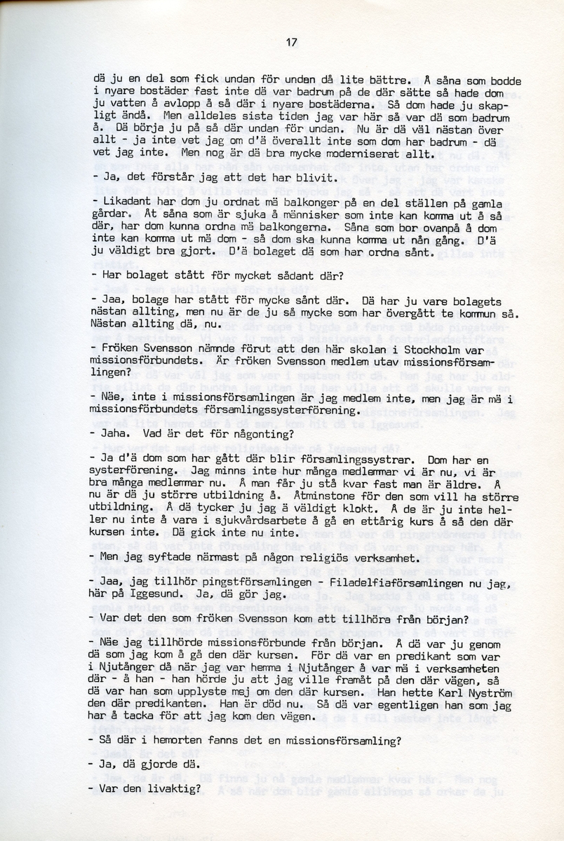 Anna Svensson f. 1897, berättar om sina minnen från i Iggesund, Hälsingland och uppväxten i Bjurnäs, Njutånger. Intervjun är utförd av Barbro Bursell 1971-07-13.
Fröken Anna Svensson föds 29 mars 1897 i Bjurnäs i Njutånger i en jordbrukarfamilj. Hon är ett av sex syskon. Anna hjälper till på den tjugotre tunnland stora gården med att sköta korna, klippa fåren och annat ”kvinnogöra”. Till middag åt man nästan alltid potatis och strömming. Bagarstuga har man varje höst och vår, man gör bland annat smör som säljs till ett fåtal kunder.
Anna lämnar hemmet i läsålder och blir bondpiga i Övernjöte. I uppgifterna ingår att ta hand om en moderlös flicka. Hon stannar i tre år. När Anna är 17 år blir hon elev på lasarettet i Hudiksvall. Därefter följer församlingstjänarinnekurs i Stockholm, där hon får sin utbildning. Året är 1921. Hon får sedan sjukvårdstjänst som elev ett år, bland annat i Söderhamn. Anna har därefter korta tjänster i Bollnäs, Iggesund, Loksta. Hon beskriver sig som blyg i början men att hon blir morskare med åren. 
Någon gång på 1930-talet köper Anna en gård i Delsbo där hon startar ett vilohem för stressade och nervklena. Anna avslutar sin yrkesbana på grund av ett lårbensbrott, hon är då ca 60 år, och då tjänstgör hon på ålderdomshemmet i Delsbo.