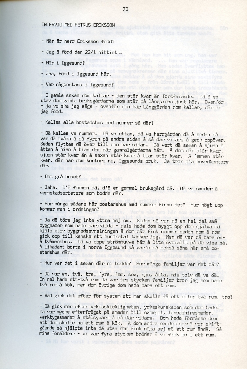 Petrus Eriksson, f. 1891, berättar om sina minnen från Iggesund, Hälsingland. Intervjun är utförd av Barbro Bursell 1971.
Föds 1891 i Iggesund i en familj med fyra bröder. Fadern, bördig från Värmland, var skiftarbetare i masugnarna på järnverket. Dör 1909. Eriksson börjar själv på valsverket som 12-åring och kommer i stort sett stanna där under hela sitt arbetsliv. Han arbetar bla som vällare, hammarsmed, blåsare, stålblåsare. 
Eriksson berättar ingående om arbetslivet på järnverket, och även om järntillverkningens olika steg. Eriksson engagerar sig i hjälporganisationer och blir facklig ordförande och är med om att driva strejker för bättre arbetsvillkor och högre löner.