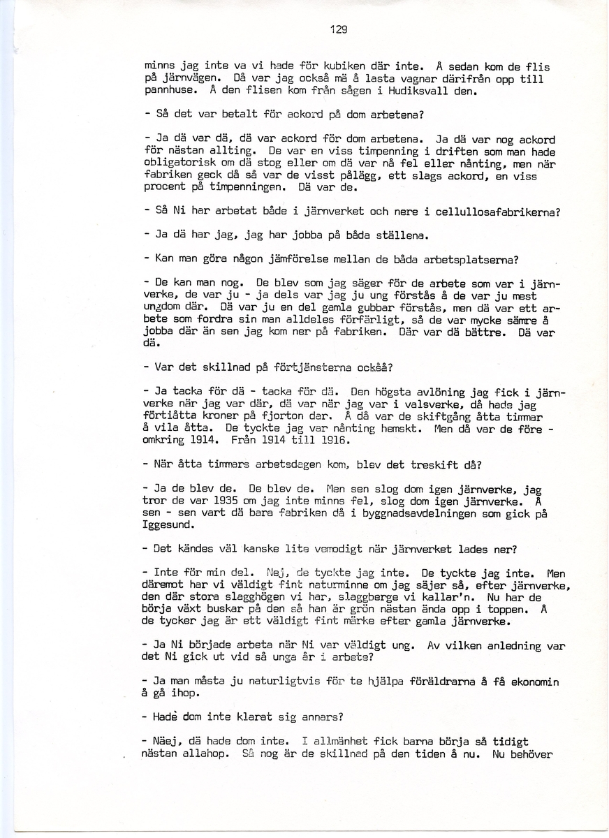 Wilhelm Jacobsson, född 1897, berättar om sina minnen från i Iggesund, Hälsingland. Intervjun är utförd av Barbro Bursell 1971.
Född 1897 i Arbrå. Föräldrarna Gustav och Ingrid från Dalarna, får sammanlagt fem söner. Familjen är fattig, modern har det svårt med de fem pojkarna. Jacobsson börjar arbeta tidigt.
Efter ett kringflackande liv som 17-åring slår sig Jacobsson 1920 ner i Iggesund för att arbeta. Han hamnar på järnverket och blir kvar i 43 år, ända till pensionen. Jacobsson beskriver det hårda och farliga skiftgångsarbetet på fabriken. Av gaserna och syrorna har han känning fortfarande, och under hans år dör nio personer. Syrahuset och Sodahuset var de värsta avdelningarna. Den högsta lönen Jacobsson får är på valsverket, 48 kronor på 14 dagar, skiftgång 8 timmar, vila 8 timmar.
Jacobsson engagerar sig fackligt, till en början hos Syndikalisterna och sen Pappersindustriarbetareförbundet. Han är revisor under 15 år.