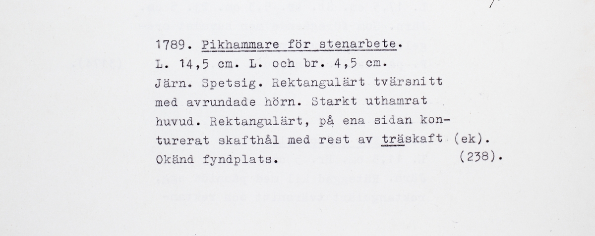Hammare är av järn med ett rektangulärt tvärsnitt med avrundade hörn. Ena änden är spetsig och den andra har ett starkt uthamrat huvud. Rektangulärt skafthål som är konturerat på ena sidan. Rest av kvarsittande träskaft (ek) i skafthålet. Pikhammare för stenarbete alternativt ett dorn för att göra hål i järn vid smide.