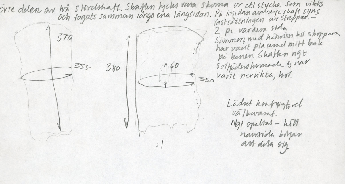 Dokumentation 1998:
'Delar av två stövelskaft.
Skaften är skurna i ett stycke som vikts och fogats samman längs med långsidorna. Den sammanfogande sömmen har varit placerad mitt bak på stöveln. På insidan av skaften syns fastsättningen efter stroppar. Vardera skaft har varit försett med två stroppar. Skaften är något solfjädersformade och har troligtvis varit nervikta.
Lädret är kraftigt och relativt välbevarat, dock något spaltat. Skaftens nedre partier saknas.

Dokumentation 2022:
Stövelben till ett par sjöstövlar. Tillverkat i läder. Inga dekorationer. Det finns tecken på delaminering och det vissa fragment saknas. Det finns tecken på att vissa delar har blivit bortskurna, eventuellt för återanvändning av lädret. Det finns inga tecken på lagningar eller förstärkningar. 
För mer information, se Uppritning under Länkade filer.

Text in english:
This is the bootleg of a sea boot, made of leather, with no decorative features, which belongs to a pair. There are signs of delamination and missing fragments. The parts have been cut out or salvaged. There are no signs of any repairs.
For more information, go to Länkade filer: Uppritning
