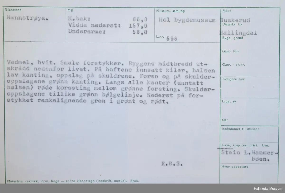 Mannstrøye, karetrøye, sidtrøye, steglatrøye, gråtrøye. Vadmål, hvit. Smale forstykker. Ryggens midtbredd utskrådd nedenfor livet. På hoftene innsatt kiler, halsen lav kanting, oppslag på skuldrene, ermbryninger. Foran på skulderoppslagene grønn kanting. Langs alle kanter (unntatt halsen) røde korssting mellom grønne forsting. Skulderoppslagene tillike grønn bølgelinje. Nederst på forstykket rankelignende gren i grønt og rødt.
Høyde bak: 86 cm, Vidde nederst: 157 sm, Under erme: 58 cm.
R.B.S.