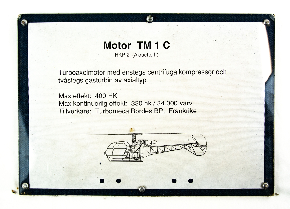 Motor TM1C till Helikopter 2 (Alouette II). Uppskuren för undervisning. 5 delar ligger löst under motorn.

Turboaxelmotor med enstegs centrifugalkompressor och tvåstegs gasturbin av axialtyp.
Max effekt: 400 HK
Max kontinuerlig effekt: 330 hk / 34.000 varv
Tillverkare: Turbomeca Bordes Bp, Frankrike.