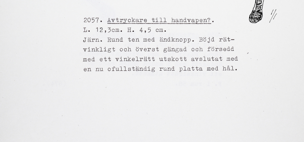 Rund böjd ten som avslutas med en ändknopp i ena änden. Anda änden rätvinkligt böjd och överst gängad och försedd med ett vinkelrätt utskott. Detta utskott är avslutat med en nu ofullständig rund platta med hål. Troligen en avtryckare till ett armborst eller annat handvapen.