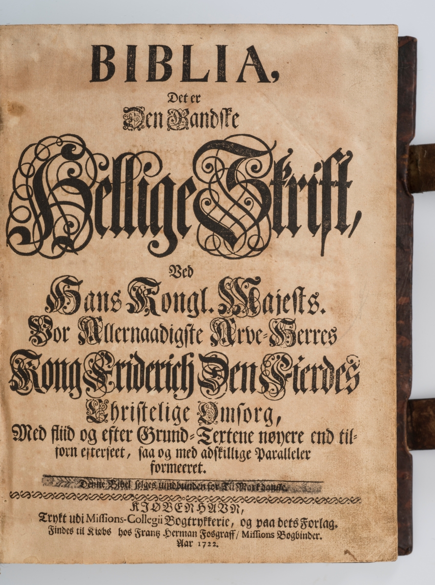 BIBLIA , Det er Den Gandske Hellige Skrift, Ved Kong Frederich Den Fierdes Christelige Omsorg. KIØBENHAVN , Trykket udi Missions-Collegii Bogtrykkeri. Anno 1722

Bibel, dansk, fra 1722 i kvartformat. Skinnbind, opprinnelig, samt sekundært skinnbind (varebind) overtrekt.  Omfattende dekor og "BIBLIA" på rygg.  Muligens dekorert snitt. To bokspenner med ornamentert hode i messing og remmer laget av lær og pergament.

Dette er en stor bibel i kvartformat. Det er en meget sjelden utgave. I forordet står det nevnt at man har tenkt på de gamle og svaksynte ved å trykke med stor skrift.