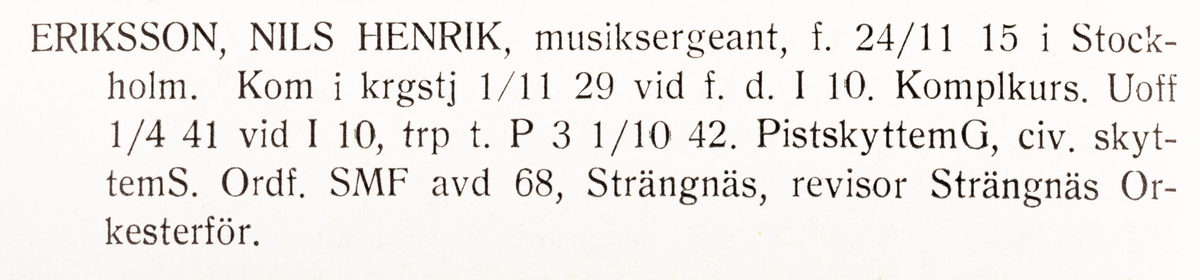 Strängnäs 1947

Musiksergeant Nils Henrik Eriksson

Eriksson var regementets sista regementstrumslagare. Se den länkade bilden från 1973.

Född: 1915-11-24 i Stockholm
Död: 2012-06-13 i Strängnäs

Personliga uppgifter, se bild 2.