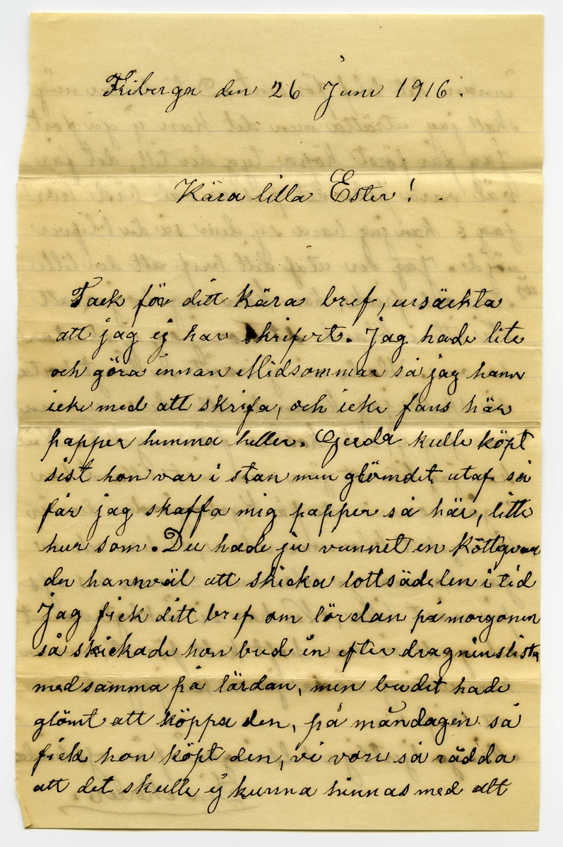 Brev 1916-06-26 från Johanna Nilsson-Ellqvist till Ester Bauer, bestående av två sidor skrivna på fram- och baksidan av ett vikt pappersark. Huvudsaklig skrift handskriven med svart bläck.
.
BREVAVSKRIFT:
.
[Sida 1]
Friberga den 26 juni 1916
Kära lilla Ester!
Tack för ditt kära bref, ursäckta
att jag ej har skrifvit. Jag hade lite
att göra innan Midsommar så jag hann
icke med att skrifva, och icke fans här
papper hemma heller. Gerda kulle köpt
sist hon var i stan men glömdet utaf så
får jag skaffa mig papper så här, litte
hur som. Du hade ju vunnit en köttqvarn
du han väl att skicka lottsädelen i tid
Jag fick ditt bref om lördan på morgonen
så skickade hon bud in efter dragninslista
medsamma på lördan, men budet hade
glömt att köppa den, på måndagen så
fick hon köpt den, vi vore så rädda
att det skulle ej kunna hinnas med att
.
[Sida 2]
innan det blef för sent. Det du ber mig
skall jag uträtta men det kan ej gå fort
Jag får först köpa tyg der till, det får
väl vara [pike?] det passar väl bäst tror
jag? kan jag bara sy dem så du blifver
nöjd. Jag ser utaf ditt bref att den lille
är stor och frisk, han kan nog [överstruket:r] borja att
stå litte ibland det tror jag ej skadar
honom. Hade ni ej varit så långt borta
så skulle jag kommit till eder men nu
kan jag ej, det kostar för mycket. Nu
har jag lite att göra med vårt lilla vi har
i går vore vi ute på Kyrkogården der är
så mycket blommer redan, vi har och så
ganska manga blommer hemma hos oss
på vårt lilla, Nu har vi rickligt varmt
och godt vi har haft kalt för ut, men nu
kan allting [bläckplump] vä—a ja nu har jag icke mer
att skrifva.
Många hjertliga helsningar ifrån oss båda
Din Moder.