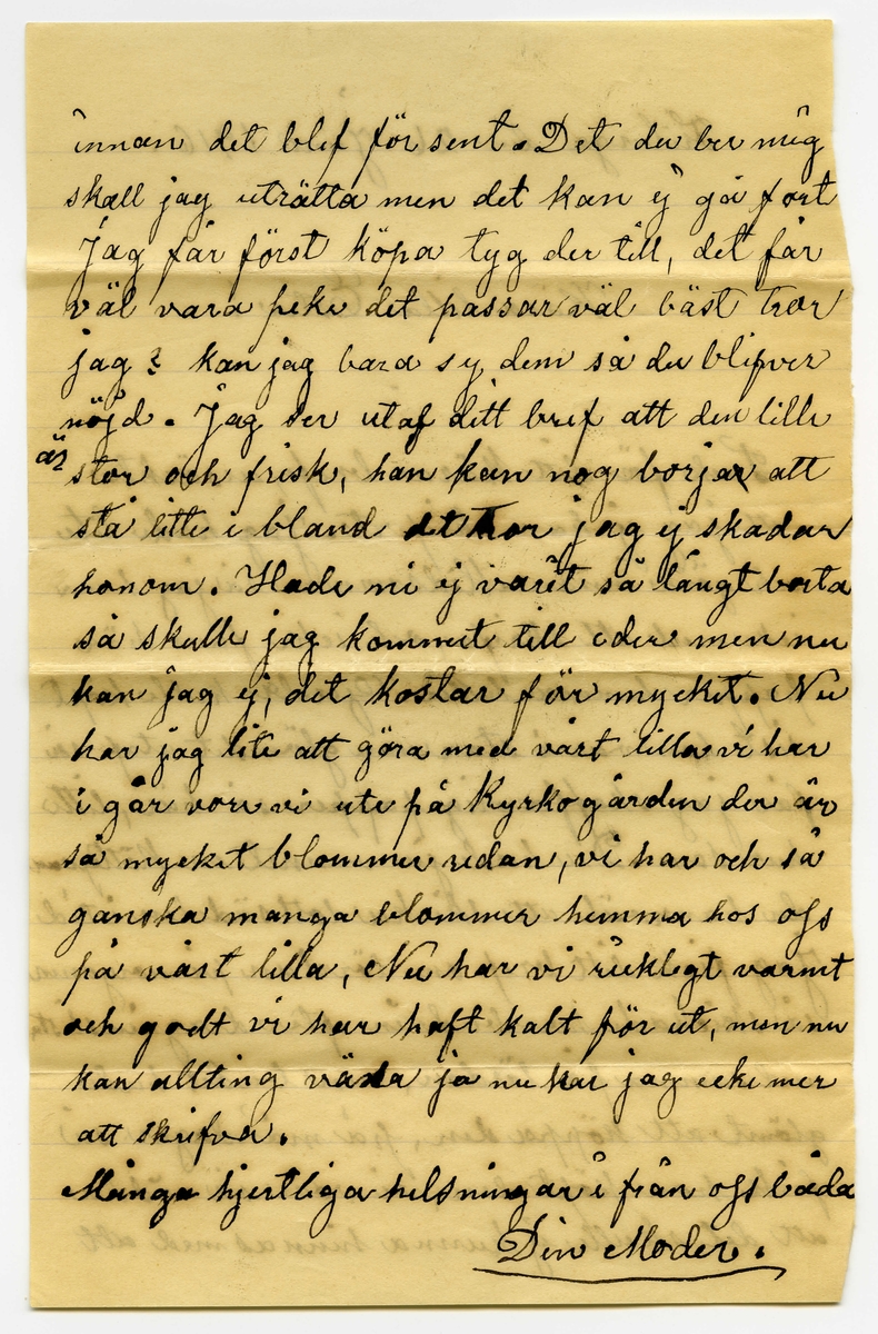 Brev 1916-06-26 från Johanna Nilsson-Ellqvist till Ester Bauer, bestående av två sidor skrivna på fram- och baksidan av ett vikt pappersark. Huvudsaklig skrift handskriven med svart bläck.
.
BREVAVSKRIFT:
.
[Sida 1]
Friberga den 26 juni 1916
Kära lilla Ester!
Tack för ditt kära bref, ursäckta
att jag ej har skrifvit. Jag hade lite
att göra innan Midsommar så jag hann
icke med att skrifva, och icke fans här
papper hemma heller. Gerda kulle köpt
sist hon var i stan men glömdet utaf så
får jag skaffa mig papper så här, litte
hur som. Du hade ju vunnit en köttqvarn
du han väl att skicka lottsädelen i tid
Jag fick ditt bref om lördan på morgonen
så skickade hon bud in efter dragninslista
medsamma på lördan, men budet hade
glömt att köppa den, på måndagen så
fick hon köpt den, vi vore så rädda
att det skulle ej kunna hinnas med att
.
[Sida 2]
innan det blef för sent. Det du ber mig
skall jag uträtta men det kan ej gå fort
Jag får först köpa tyg der till, det får
väl vara [pike?] det passar väl bäst tror
jag? kan jag bara sy dem så du blifver
nöjd. Jag ser utaf ditt bref att den lille
är stor och frisk, han kan nog [överstruket:r] borja att
stå litte ibland det tror jag ej skadar
honom. Hade ni ej varit så långt borta
så skulle jag kommit till eder men nu
kan jag ej, det kostar för mycket. Nu
har jag lite att göra med vårt lilla vi har
i går vore vi ute på Kyrkogården der är
så mycket blommer redan, vi har och så
ganska manga blommer hemma hos oss
på vårt lilla, Nu har vi rickligt varmt
och godt vi har haft kalt för ut, men nu
kan allting [bläckplump] vä—a ja nu har jag icke mer
att skrifva.
Många hjertliga helsningar ifrån oss båda
Din Moder.