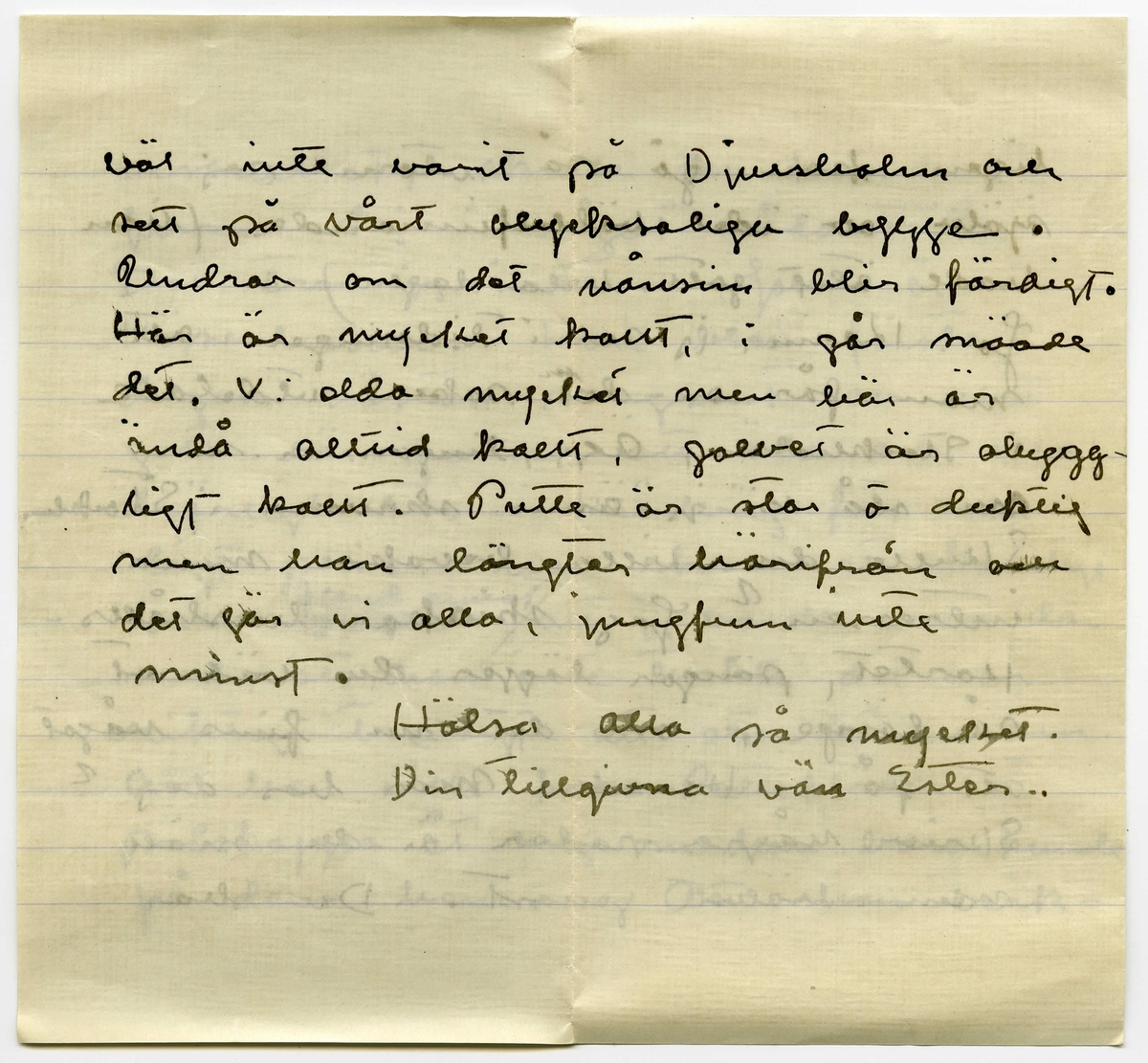 Brev 1918-10-27 från Ester Bauer till Karin Cervin-Ellqvist, bestående av fyra sidor skrivna på fram- och baksidan av ett vikt pappersark, samt kuvert. Huvudsaklig skrift handskriven med svart bläck. 
.
BREVAVSKRIFT:
.
[Kuvert baksida]
[Två poststämplar; STOCKHOLM 28 --- 18]
avs. E. Bauer
Björkudden
Grenna
.
[Kuvert framsida]
Fru Karin Cervin-Ellqvist
Hagagatan 30
Stockholm
.
[Sida 1]
Björkudden d. 27 10 1918
Kära Karin!
Du svarar inte på mitt brev?
Du har väl alldelels glömt att jag
finns till? I dag är det också
presis 5 månader sen jag kom hit
till Björkudden och sen dess har
jag knappast varit från udden och 
inga mänskor träffar jag häller.
I 5 månader har jag varit i
.
[Sida 2]
ensamhet, skulle du kunna
finna dej i något sådant?
Det tror jag inte. John är i
Köpenhamn. Han blev första 
dagen nästan svagsint av allt
gott där fanns att äta och alla
härligheter i klädväg för rim-
ligt pris. Han skrev ett konstigt
brev [överstruket or och inskrivet: bland annat] att jag borde vara där
med, att han inte tyckte det var
riktigt trevligt att äta det ensam.
Att han ville köpa Puttekläder o
pälskappa åt mej om han bara kunde
få dem hem. Att man verk-
.
[Sida 3]
ligen kan gå så utom sej
själv av idel välbefinnande (han
hade ätit gott hela dagen)
Jo, Karin, jag ser i tidningen att
man får en [överstruket streck på l] del saker utdelade
i Stockholm, ägg, lingon, m.m.
nu stå vi ju ännu skrivna i Stocklm.
Skulle du villa bevaka mia
intressen? Jag skickar hushålls-
kortet, pängar lägger du väl ut
så länge, om det nu finns något
att få. Har du mor hos dej?
Skriv några rader är du snäll
men hällst genast. Du har
.
[Sida 4]
väl inte varit på Djursholm och 
sett på vårt olycksaliga bygge.
Undrar om det nånsin blir färdigt.
Här är mycket kallt, i går snöade
det. Vi elda mycket men här är
ändå alltid kallt, golvet är ohygg-
ligt kallt. Putte är stor o duktig
men han längtar härifrån och
det gör vi alla, jungfrun inte
minst.
Hälsa alla så mycket.
Din tillgivna vän Ester..