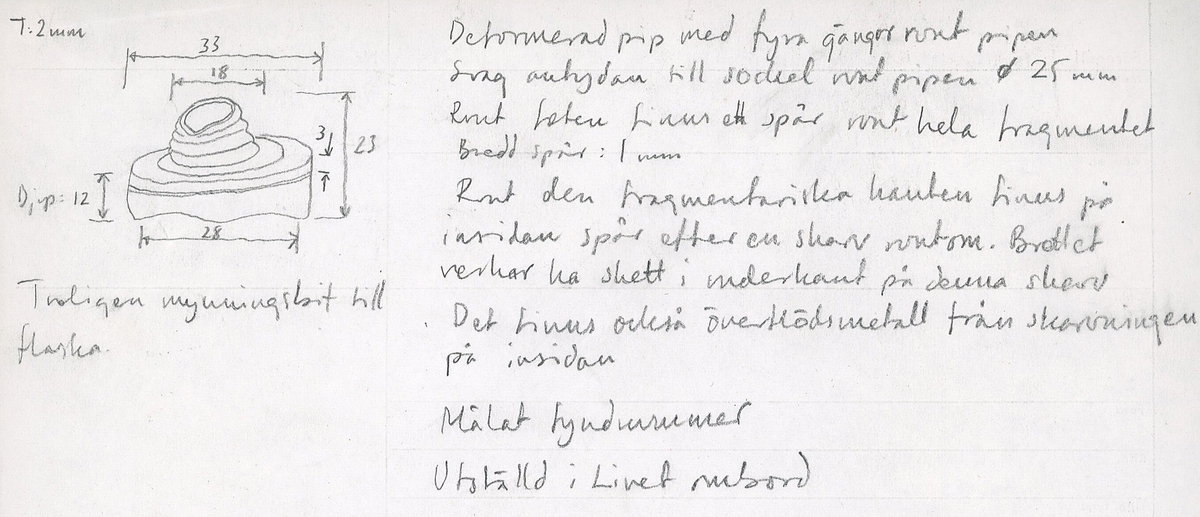 Del av mynningen till en tennflaska.
Mynningen är försedd med pip som har utvändiga gängor. Runt pipen finns en svag antydan till en sockel. Runt mynningens utsida löper ett ca 1mm brett spår. På mynningens insida finns spår av en skarv. Flaskan har troligtvis skiljts från mynningen genom ett brott strax under skarven.