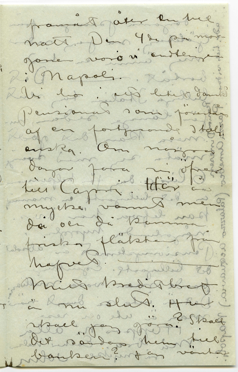 Brev 1908-09-07 från John Bauer till Emma, Joseph, Hjalmar och Ernst Bauer, bestående av åtta sidor skrivna på fram- och baksidan av två vikta pappersark. Huvudsaklig skrift handskriven med svart bläck.  
.
BREVAVSKRIFT:
.
[Sida 1]
Neapel. 7 september 
1908
Kära Pappa, Mamma
Hjalmar och Enne.
Neapel är Neapel. Huru 
många historier har
man inte hört om den
stan, men de ha ändå
inte kunnat gifva en
aning om hvad Ne-
apel är. Här först är
den sydlänska rasen
riktigt utpräglad och 
[överskrivet: l] gatulifvet det mäst in-
fernaliska man kan
tänka sig. Gatuför-
.
[Sida 2]
säljarna och åsnorna
täfla om att öfer-
rösta hvarandra. Och
herre Gud hvad färg!!
Brunstekta och half-
nakna (en del barnungar
fullständigt nakna) ligga
lazaronerna utefter
husväggarna och mellan
husen hänga kläder
till torkning. Frukt,
frukt och frukt.
de härligaste färger
hvart man går. Gå
man smågatorna
går man så godt som
.
[Sida 3]
tvärt genom de fatti-
gas våningar. Om da-
garna bo de nämligen
utanför sina dörrar.
Man kan se dem i de-
ras mest intima
sysselsättningar. Så
denna massa af barn
hälften helt nakna
hälften med en skjorta
som räcker till naveln.
Vesuvius är lugn och
den härliga utsikten
”som man skall se
och dö” från någon 
af de vinöfverhängda
trattorierna på höjden
är sej lik. Det röda
.
[Sida 4]
fyrtornet står kvar,
aldeles som på skräddare
Nyströms taflor.
I Neapels museum
finnes verldens vackraste 
skulpturer. Antik i mar-
mor och brons. Jag har 
varit där nu tre gånger
och alla gångerna kommit
i fullständig extas. Det
har kittlat i magropen
och i fingerspetsarna, jag
vill både skratta och
gråta. Det är konst.
Det flästa är uppgräf-
ningar från Pompei.
Bland dessa finnas
naturligtvis en massa
.
[Sida 5]
intressanta saker, bröd,
ägg, kläder och hus-
geråd m..m. [inritade streck]
Vår resa 
från Livorno var inte
uteslutande angenäm.
Det hade blåst storm
nogra dagar och sjön
gick hög. Vi lämnade
Livorno i [överstruket: Tisdags kväll] [inskrivet: Onsdag 2.9. natt kl 1.]
Vår båt var ett väldigt
skrof men rullade o-
hyggligt redan utanför
hamnen. Esther blef
genast sjösjuk och
natten var ohygglig.
Det är mäktigt när
en sådan väldig bjässe
.
[Sida 6]
som vår båt vräker
ned mellan våghöj-
derna i det intensifvas
ste mörker. Jag höll
mej kry fast det
sög i maggropen. På
morgonen lugnade
stormen men hafvet 
vräkte fortfarande. Hvad
det Medelhafvet är blått.
Blåare än det blåaste
blåelse vatten när man
ser ned i djupet utefter
skeppsidan. Vi vräkte
framåt hela dagen.
Esther blef något bättre
i den friska luften på 
däck. Så vräkte vi 
.
[Sida 7]
framåt åter en hel
natt. Den 4de på mor-
gonen voro vi andtligen
i Napoli.
Vi bo i ett litet danskt
pensionat som förestås
af en fortjusande Itali
enska. Om några
dagar fara vi öfver
till Capri. Här är 
mycke varmt men
då och då komma
friska fläktar från
hafvet. [inritat streck]
Mitt kreditbref
är nu slut. Hur
skall jag göra? Skall
det sändas hem till
banken? Jag väntar
.
[Sida 8]
i dagarna pengar från
Göteborg så jag reder 
mej ännu en tid
bortåt. [inritat streck] Det
billiga Italien tog slut
för länge sedan, nu
mera kan det godt
mäta sig med sverige.
6 lire pr. dag för helpension
är det billigaste en människa
kan lefva här d.v.s.
någorlunda hyggligt.
Pensionsystemet är absolut
det billigaste. Egentligen
borde man vara millionär.
Det är inte så dumt när
man är ute och reser.
Hoppas ni alla 
må bra. Esther hälsar
så mycke. John.
[inskrivet på tvären i vänster marginal: adr. tills vidare. Pension Dinesen
Piazza Arnedo (Palazzo Aequavia) Napoli]