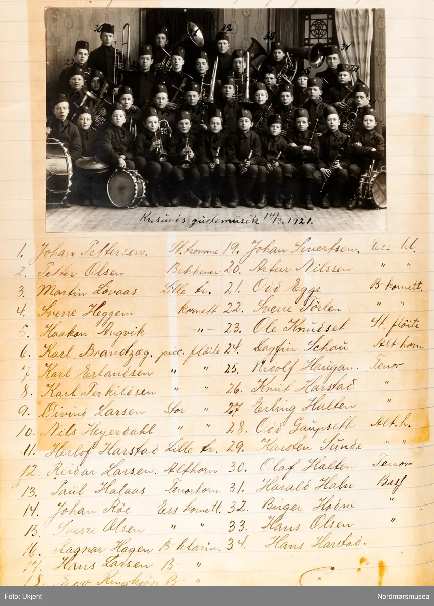 Kristiansunds guttemusikkorps 14. mars 1921. Fotograf er Ole Egge. På bildet ser vi: 1. Johan Pettersen, 2. Petter Olsen, 3. Marin Løvaas, 4. Sverre Heggem, 5. Haakon Angvik, 6. Karl Brantzæg, 7. Karl Erlandsen, 8. Karl Torkildsen, 9. Øivind Larsen, 10. Nils Heyerdahl, 11 Herlof Harstad, 12. Reidar Larsen, 13. Paul Halaas, 14. Johan Røe, 15. Sverre Olsen, 16. Ragnar Hagen, 17. Hans Larsen, 18. Edv. Ringkjøp, 19. Johan Sivertsen, 20. Artur Nilsen, 21. Odd Egge, 22. Sverre Tørlen, 23. Ole Knudset, 24. Dagfin Schau, 25. Nidolf Haugan, 26. Knut Harstad, 27. Erling Halten, 28. Odd Gaupseth, 29. Karsten Sunde, 30. Olaf Halten, 31. Harald Haln, 32. Birger Hodne, 33. Hans Olsen og 34. Hans Harstad. Fotografier fra protokollen til Kristiansunds Guttemusikkorps i perioden 1917-1927. Protokollførere var brødrene Hans og Herlof Harstad. Protokollen er i museets privatarkiv under nr. 684. Giver av protokollen er Knut Harstad. Fra Nordmørsmusea sin fotosamling.