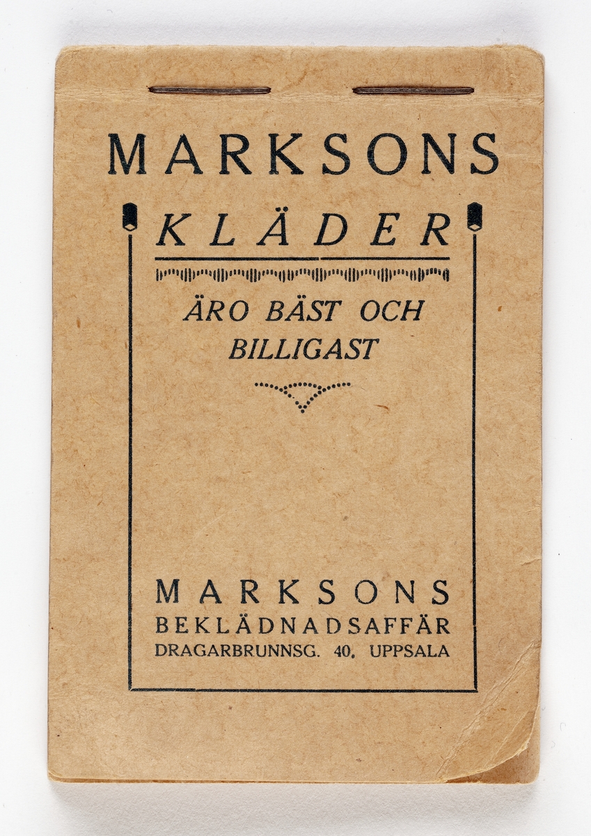 Ihophäftat litet anteckningsblock. På framsidan texten "MARKSONS KLÄDER ÄRO BÄST OCH BILLIGAST. Under detta MARKSONS BEKLÄDNADSAFFÄR DRAGARBRUNNSGATAN 40, UPPSALA. Allt i blå text på beige papper. Vid första siadan texten "glöm ej att vid behov av kläder vända eder till Marksons,Dragarbrunnsgatan 20. Uppsala. Tel 1582." Handskriven anteckning  i blå bläck " Kunsängsgatan 6"