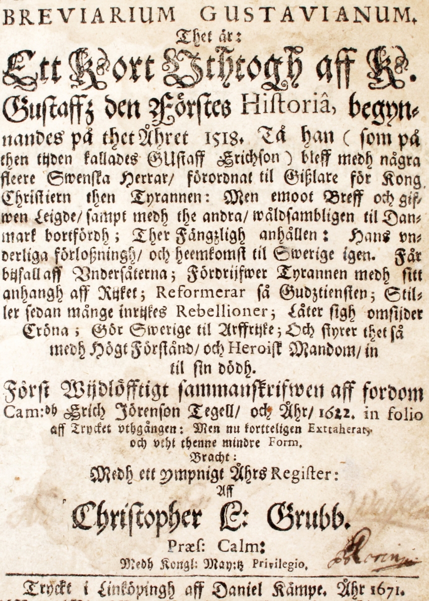 Bok om "Historien om Gustav Vasa". Beigebrunt papper med trådbunden rygg. Pappband klätt med brunt skinn (skador, bortfall). Ryggen intakt, med 5 upphöjda bindningar och präglad titel: "Gustaf Den Förstes HISTORIA". 

Insidan med text inom ram: 
"Breviarium Gustavianum. Thet är: ett kort uthtogh aff k. Gustaffz den förstes historiâ, begynnandes på thet åhret 1518 tå han (som på then tijden kallades Gustaff Erichson) bleff medh några fleere swenska herrar/ förordnat til giszlare för kong Christiern then tyrannen: men emoot breff och gifwen leigde/ sampt medh the andra/ wåldsamblingen til Danmark bortfördh, ther fängzligh anhållen: hans underliga förloszning/ och heemkomst til Swerige igen..........."

"Först wijdlöfftigt sammanskrifwen aff fordom cam:dh Erich Jörenson Tegell/ och åhr 1622, in folio aff trycket uthgången: men nu fortteligen exttaherat och uthi thenne mindre form, bracht: med ett ympnigt åhrs register: aff Christopher L: Grubb". 

"Tryckt i Linköpingh aff Daniel Kämpe åhr 1671".

Äldre historia:
Författad av "Tegel E. Jöransson", som var son till Erik XIV:s rådgivare Jöran Persson. Karl IX beställde historiearbetet omkring år 1597. Tryckningen dröjde dock på grund av diverse orsaker och Tegel genomförde en rad rättelser och tillägg. Då tryckningen ännu inte utförts år 1622 lät han själv ge ut boken. Detta är andra upplagan från år 1671.