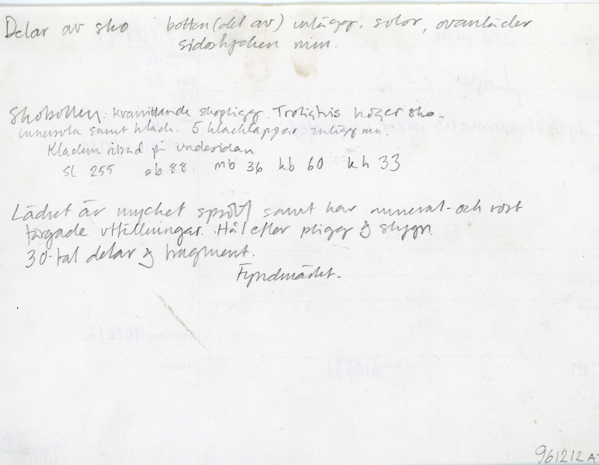Ett 70-tal delar och fragment av sko: del av skobotten, inlägg, sulor, ovanläder, sidostycken m.m. samt tre fragment textilband samt ett fragment av filt eller tuskaftsväv.

Skobotten, troligtvis från en höger sko. Klacken är uppbyggd av fem klacklappar samt inlägg. Klacken är ritsad på undersidan. Skobottnen har kvarsittande skopligg.

På delarna och fragmenten finns hål efter skopligg och tråd. Lädret är mycket sprött samt har mineral- och rostliknande utfällningar.