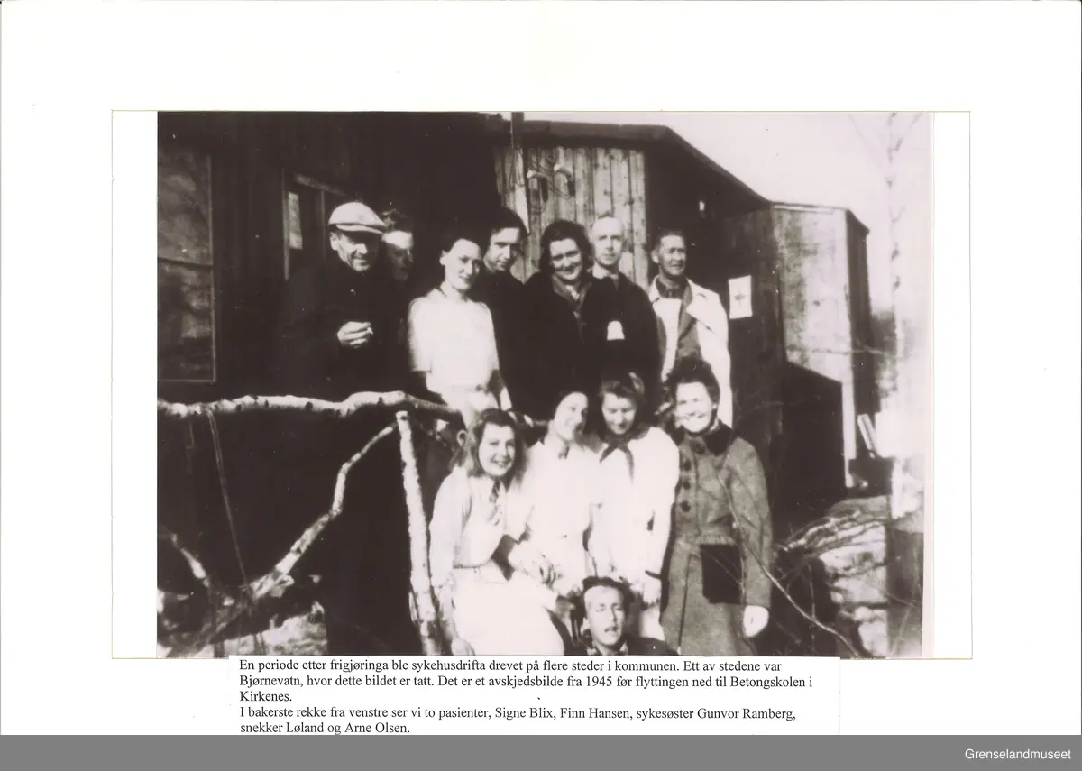 Sykehuset i brakketiden i Bjørnevatn 1944-45. Avskjedsbilde foran kjøkkenbrakka før flyttingen til Kirkenes.
Bak: Pasient, pike fra Sørøya, Signe Blix, Finn Hansen (Mikelbust), søster Gunvor Ramberg, snekker Løland, Arne Olsen.
Foran: Ella Johansen, Thurid Jeremiassen, Olaug Fasting (Rognmo), Olga Kvammen (Blix), Valter Pedersen.