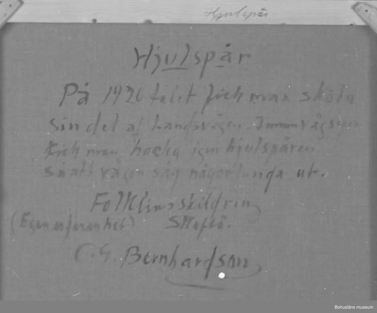 Montering/ram: RAM, * forts.: Förv. från: för etnologi och folklore. 
394 Landskap Bohuslän
594 Landskap Bohuslän

Baksidestext: 
"Hjulspår 
På 1920 talet fick man sköta sin del af Landsvägen. Innan vägsyn Fick man hacka igen hjulspåren så att vägen såg någorlunda ut.
Folklivsskildring Skaftö.
(Egen erfarenhet)
C.G. Bernhardson."

På ramens överkant skrivet med blyerts:"Hjulspår".

Litt.: Bernhardson, C.G.: Bohuslänska kustbor, Uddevalla, 1985, s. 135. 
Titel i boken: Hjulspår.

Övrig historik; se CGB001.