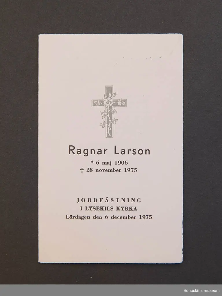 Dubbelvikt begravningsprogram med påtryckta texten Mathilda Hanssons Jordfästning i Foss kyrka Måndagen den 18 aug. 1947. På uppslaget gudstjänstens psalmer.
Dubbelvikt begravningsprogram Isabella Andersson.  Jordfästning i Uddevalla kyrka 4 februari 11960. På uppslaget gudstjänstens psalmer.
Sorgtack tryckt på korrespondenskort för Isabella Andersson.
Dubbelvikt begravningsprogram Ragnar Larson. Jordfästning i Lysekils kyrka Lördagen den 6 december 1975. På uppslaget gudstjänstens psalmer.