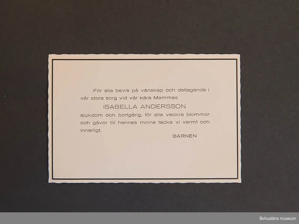 Dubbelvikt begravningsprogram med påtryckta texten Mathilda Hanssons Jordfästning i Foss kyrka Måndagen den 18 aug. 1947. På uppslaget gudstjänstens psalmer.
Dubbelvikt begravningsprogram Isabella Andersson.  Jordfästning i Uddevalla kyrka 4 februari 11960. På uppslaget gudstjänstens psalmer.
Sorgtack tryckt på korrespondenskort för Isabella Andersson.
Dubbelvikt begravningsprogram Ragnar Larson. Jordfästning i Lysekils kyrka Lördagen den 6 december 1975. På uppslaget gudstjänstens psalmer.