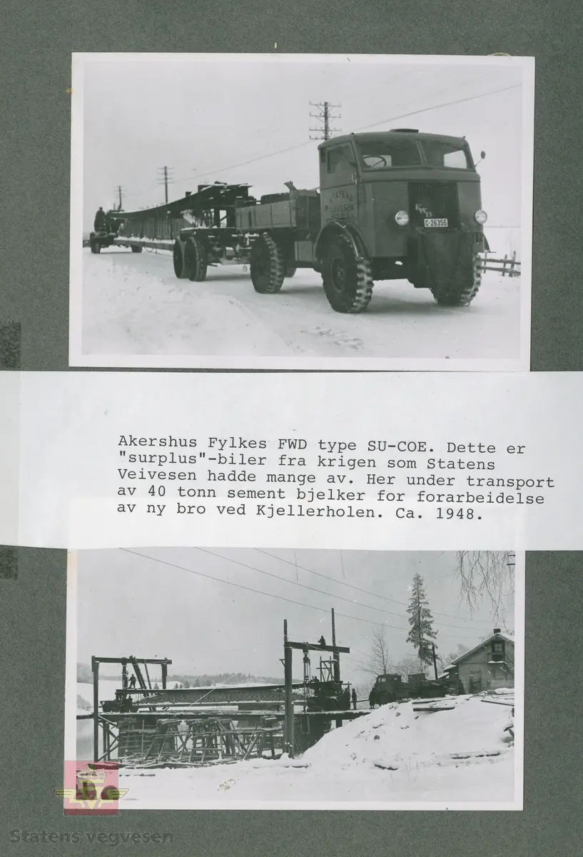 "Akershus Fylkes FWD type  SU-COE. Dette er "surplus"-biler fra krigen som Statens vegvesen hadde mange av. Her under transport av 40 tonn sement bjelker for forarbeidelse av ny bro ved Kjellerholen. Ca. 1948."  I følge merking i album.