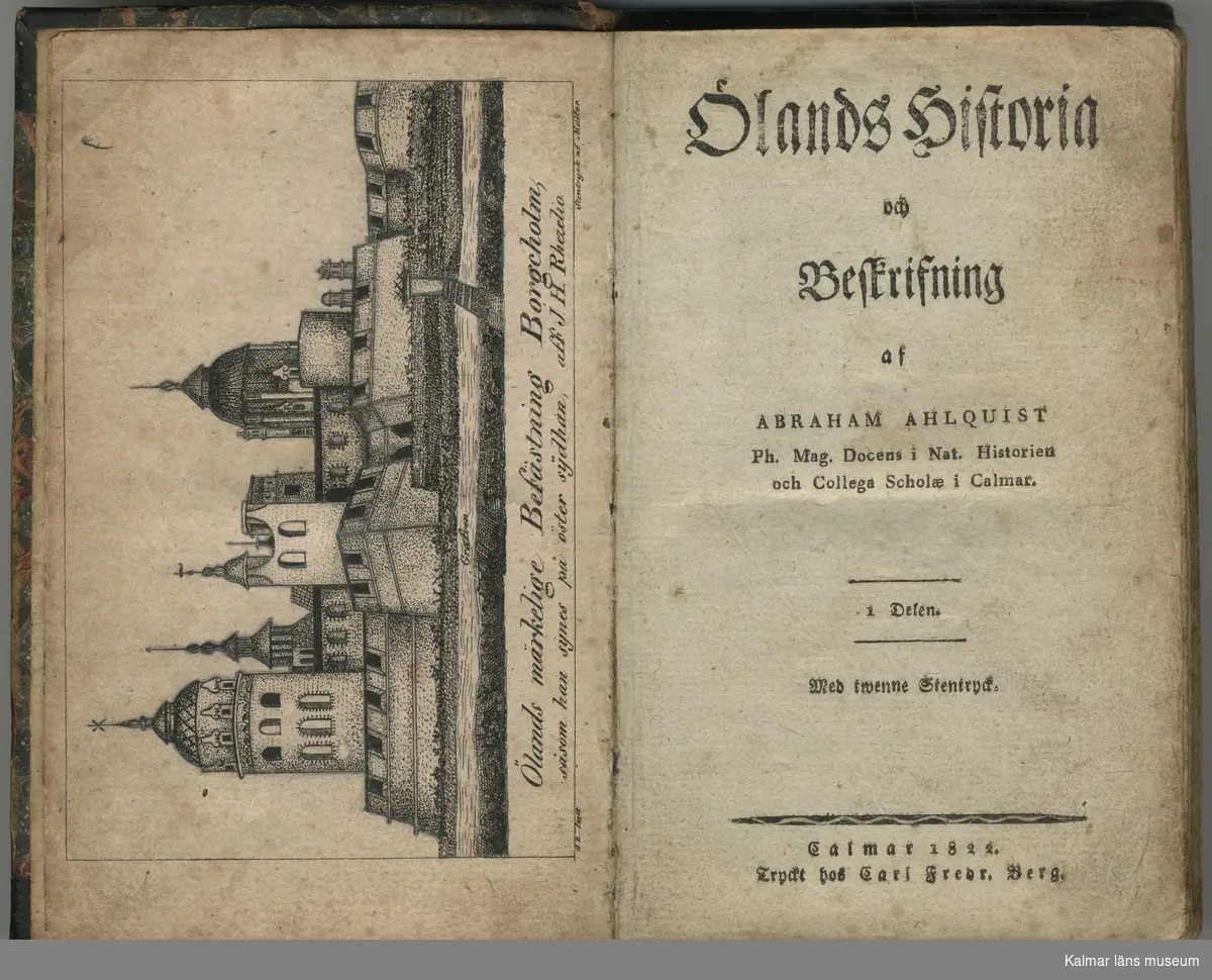 KLM 45891:2 Bok. Halvfranskt band med melerad pärm i grått rött och brunt. Mörkt bruna skinndetaljer. På pärmens insida med blyerts antecknat köpt 10/2 1925 samt med bleck Karin Kassell f. Sålander. Därefter ett stentryck av J H Rhezelius avbildning av Borgholms slott. På försättsbladet: "Ölands historia och Beskrifning af Abraham Ahlquist Ph. Mag. Docens i Nat. Historien och Collega Scholae i Calmar 1 Delen Med twenne stentryck Calmar 1822 Tryckt hos Carl Fredr. Berg". Det andra stentrycket finns i anslutning till sid 38 och är en avbildning av Carlevi Runsten av Per Isak Löfgren. Boken innehåller en utvikbad tabell med basfakta om öns socknar samt en förteckning över subskribenter.