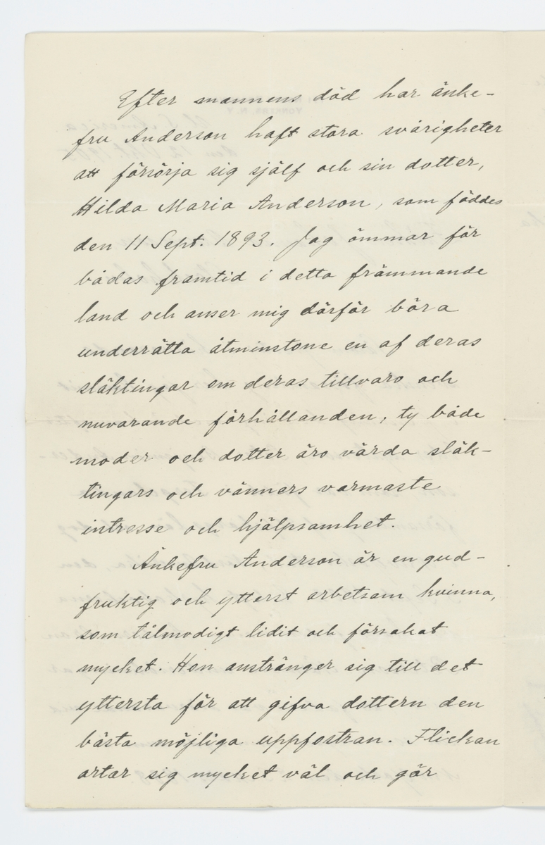 Brev skrivet till Johanna Brunsson från USA 12/10 1905.

På brevet finns förtryckt "171 North Broadway, Yonkers, N. Y."

"U. S. America.
den 12 Okt. 1905.

Fröken Johanna Brunsson
Stockholm.

Såsom pastor i härvarande svenska församling har jag kommit i personlig beröring med änkan efter Eder systerson, Peter Benjamin Andersson, som var född i Fergelanda församling af Elfsborgs län och dog i New Yorks stad, Nord Amerika, den 5 Sept. 1902. Enligt kyrkoböckerna var hans faders namn Anders Aron Peterson, Närmare undersökningar visa, att fadern var närvarande vid sin sons vigsel, som ägde rum i New York den 23 Mars 1888.
Efter mannens död har änkefru Andersson haft stora svårigheter att försörja sig själf och sin dotter, Hilda Maria Andersson, som föddes den 11 Sept. 1893. Jag ömmar för bådas framtid i detta främmande land och anser mig därför böra underrätta åtminstone en af deras släktingar om deras tillvaro och nuvarande förhållanden, ty både moder och dotter äro värda släktingars och vänners varmaste intesse och hjälpsamhet.
Änkefru Anderson är en gudfruktig och ytterst arbetsam kvinna, som tålmodigt lidit och försakat mycket. Hon anstränger sig till det yttersta för att gifva dottern den bästa möjliga uppfostran. Flickan artar sig mycket väl och gör synnerligen goda framsteg i skolan, hvarför man har alla skäl att hoppas, att hon fortfarande kommer att utveckla sig på ett för alla tillfredsställande sätt. Men om någonting skulle hända den mycket ansträngda modern, så blefve det ju synnerligen svårt för dottern att reda sig på egen hand bland främlingar. Det är oron häröfver, som drifver mig att meddela Eder dessa underrättelser, ty det kan ju hända, att förken själf eller någon annan i Sverige varande släkting kan göra någonting för att hjälpa änkefru Anderson och hennes nu tolfåriga dotter. Personligen kan jag intyga, att de båda åro värda all den kärlek och omvårdnad släktingar kunna gifva dem.
I händelse fröken skulle önska vidare upplysningar, så anträffar bref mig under ofvanstående adress. Änkefru Anderssons nuvarande adress är 
Mrs. Johanna Anderson
63 Riverdale Ave.
Yonkers, N. Y. U. S. Amerika

Med utmärkt högaktninga

G. Hammarsköld,
pastor.