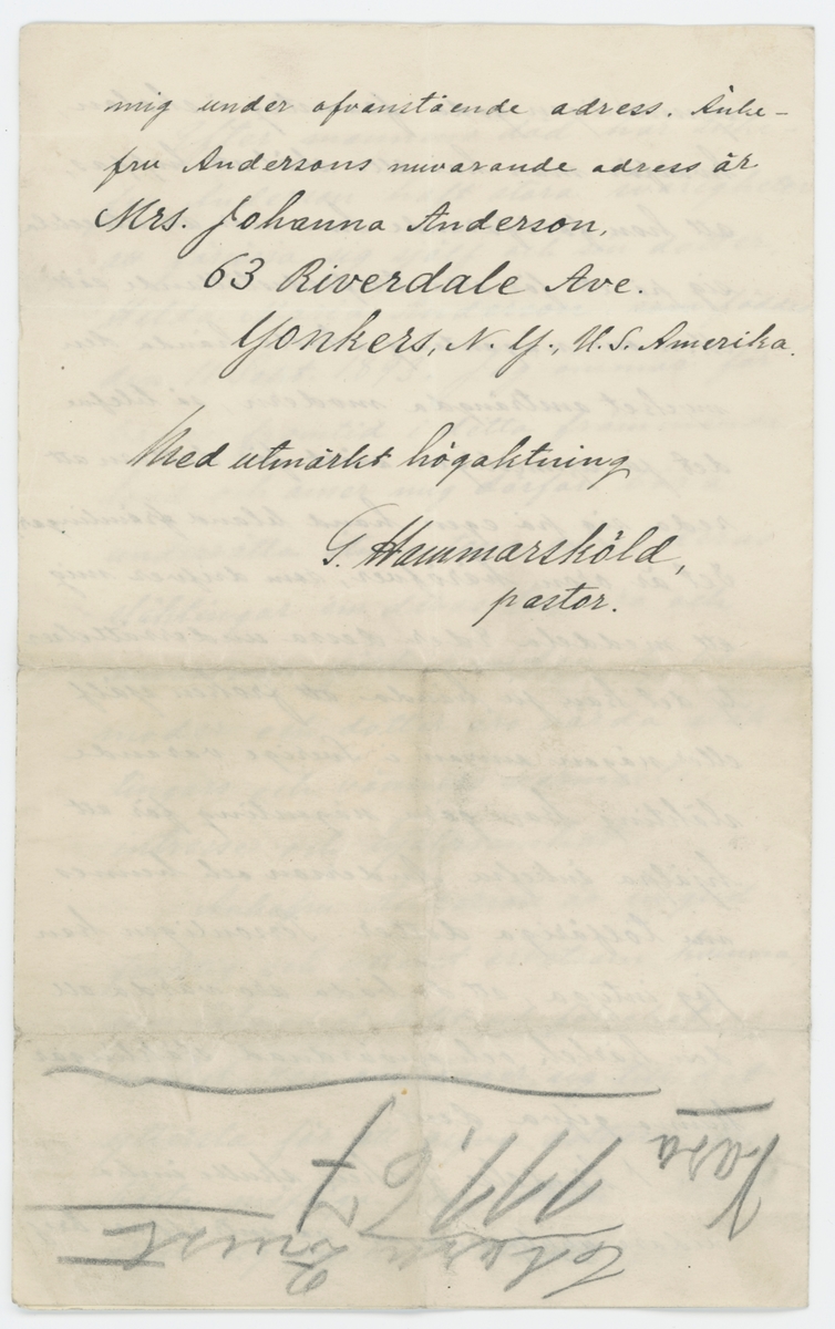 Brev skrivet till Johanna Brunsson från USA 12/10 1905.

På brevet finns förtryckt "171 North Broadway, Yonkers, N. Y."

"U. S. America.
den 12 Okt. 1905.

Fröken Johanna Brunsson
Stockholm.

Såsom pastor i härvarande svenska församling har jag kommit i personlig beröring med änkan efter Eder systerson, Peter Benjamin Andersson, som var född i Fergelanda församling af Elfsborgs län och dog i New Yorks stad, Nord Amerika, den 5 Sept. 1902. Enligt kyrkoböckerna var hans faders namn Anders Aron Peterson, Närmare undersökningar visa, att fadern var närvarande vid sin sons vigsel, som ägde rum i New York den 23 Mars 1888.
Efter mannens död har änkefru Andersson haft stora svårigheter att försörja sig själf och sin dotter, Hilda Maria Andersson, som föddes den 11 Sept. 1893. Jag ömmar för bådas framtid i detta främmande land och anser mig därför böra underrätta åtminstone en af deras släktingar om deras tillvaro och nuvarande förhållanden, ty både moder och dotter äro värda släktingars och vänners varmaste intesse och hjälpsamhet.
Änkefru Anderson är en gudfruktig och ytterst arbetsam kvinna, som tålmodigt lidit och försakat mycket. Hon anstränger sig till det yttersta för att gifva dottern den bästa möjliga uppfostran. Flickan artar sig mycket väl och gör synnerligen goda framsteg i skolan, hvarför man har alla skäl att hoppas, att hon fortfarande kommer att utveckla sig på ett för alla tillfredsställande sätt. Men om någonting skulle hända den mycket ansträngda modern, så blefve det ju synnerligen svårt för dottern att reda sig på egen hand bland främlingar. Det är oron häröfver, som drifver mig att meddela Eder dessa underrättelser, ty det kan ju hända, att förken själf eller någon annan i Sverige varande släkting kan göra någonting för att hjälpa änkefru Anderson och hennes nu tolfåriga dotter. Personligen kan jag intyga, att de båda åro värda all den kärlek och omvårdnad släktingar kunna gifva dem.
I händelse fröken skulle önska vidare upplysningar, så anträffar bref mig under ofvanstående adress. Änkefru Anderssons nuvarande adress är 
Mrs. Johanna Anderson
63 Riverdale Ave.
Yonkers, N. Y. U. S. Amerika

Med utmärkt högaktninga

G. Hammarsköld,
pastor.