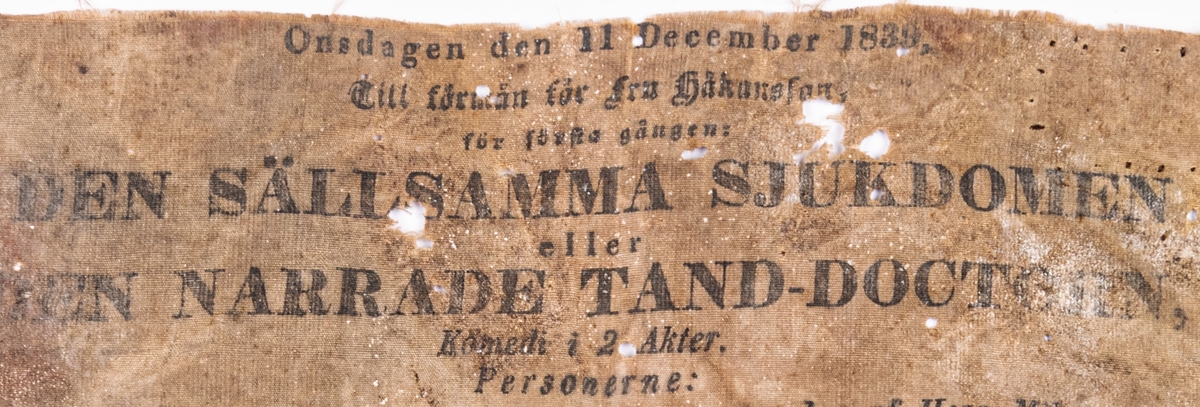 Teaterprogram tryckt på väv 1839. Program över pjäsen "Den sällsynta sjukdomen" eller "Den narrade tand-doctorn". Komedi i två akter.
Även program över  "Brödernne på Prof eller Näsknäpparen" Komedi i 3 akter.
Tryckt på tuskafsväv.