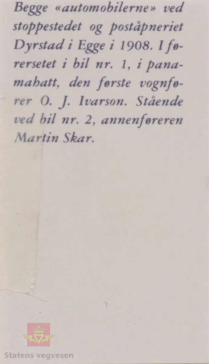 I følge merking på baksiden av bildet: Begge "Automobilerne" ved stoppestedet og poståpneriet Dyrstad i Egge i 1908. I førersetet i bil nr.1 med  panamahatt, den første vognfører O. J. Ivarson (Ivarsen).  Stående ved bil nr. 2, annenføreren Martin Skar. 
Motivet viser to biler, begge Rex Simplex, på landeveg. Motivet er fra Eggelien, mot Rødhammer, (jamfør NVM 00-G-3221). Bilene ble anskaffet av Steinkjær & Namsos Automobilselskap i 1908, for å gå i rute Steinkjer-Rødhammer, med post og passasjerer. 
Bilde 2) Baksiden av bildet med informasjon.

Se også Relasjon/Relaterte objekter lenger ned på siden.
