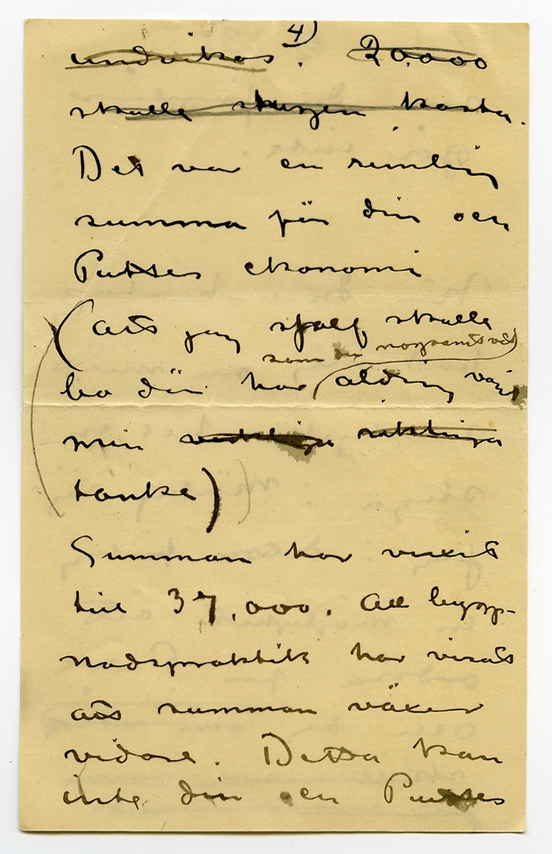 Brev odaterat från John Bauer till Ester Bauer, bestående av åtta sidor skrivna på fram- och baksidan av fyra vikta pappersark. Huvudsaklig skrift handskriven med svart bläck samt blyerts. 
.
BREVAVSKRIFT:
.
[Sida 1]
1.
.
Ja Ester.
Vi ha säkert lättare
att komma till
klarhet med hvarandra
skriftligt än muntligt
En del af hvad du
skrifvit tycker jag
också är riktigt
först och främst. Vi 
[understruket] kunna aldrig likas
att vi inte längre
.
[Sida 2]
2)
.
borde lefva tillsammans
insåg jag klarast 
i somras – men jag
var inte stark nog 
att ordna saken. För
Puttes skull har jag
dragit mej i det
längsta för en riktig
skillsmässa. Nu tror
jag att vi alla 3 i
längden må bäst
af en sådan. Den
kan inte kallas
förhastad. Halfheten
.
[Sida 3]
[överstruket: 2]
.
3)
.
som du förstår
går inte. 
.
När du i höstas 
bad mej om mitt
samtycke till en
stuga i Mörby såg
jag i detta förslag
en möjlighet att
ordna för Putte
och dej [överstruket: vi vår om vår
skilsmassa, som
jag visste ej kunde
.
[Sida 4]
4)
.
[överstruket: undvikas. 20.000
skulle stugan kosta.]
Det var en rimlig 
summa för din och
Puttes ekonomi
(att jag sjalf skulle
bo där har som du nogsamt vedt aldrig varit
min [överstruket: verkliga riktiga]
tanke)
Summan har vuxit
Till 37.000. all bygg-
nadspraktik har visat
att summan växer
vidare. Detta kan
inte din och Puttes
.
[Sida 5]
5)
.
ekonomi bära
Det måste du förstå
Hade jag känt mej 
kry och konstnärligt
stark och arbetsfrisk
skulle jag ej räk-
nat med en fixerad
summa åt Putte
och dej. – Men
jag vet att jag är
långt ifrån frisk
och att min arbets
.
[Sida 6]
6)
.
-förmåga blifvit
sorgligt liten och
jag vill ej tvingas göra
svag konst för 
pängar.
[Kommentar: hela nedanstående stycke överkryssat]
Tro nu inte mera
att i * [överstruket: denna skilsmassa]
kommer [överstruket: undan] för
[överstruket: att det planerade] 
bygget kostnadsför-
slag var 7.000 [överstruket: var]
högre än jag tänkt.
.
[Övanför överstrukna rader, samma sektion, sedermera överstruket]
* allt detta obehag
kommer få de 7000
kronorna du skrifver om. 
.
[Sida 7]
[överstruket: 8.]
7          4
.
Du skrämmer mej
i ditt bref med
Putte. Att jag inte mer skulle
[överstruket: Pu Han är en]
få vara hos honom.
Jag vet hvad jag upp
offrar. Men hela
min pojke [överstruket: offrar] lämnar
jag inte. Han är
en pojke och han
behöfver mej och
jag behöfver honom
det måste du
förstå.
.
[Sida 8]
[överstruket: 7)]
8
.
Du vet säkert
Andra orsaker.
Dessa 7.000 är
Inte halmstrået
som vårt trötta
äktenskap snubblar
öfver.
[överstruket: Men slut måste
Det nu vara.
    John. ]