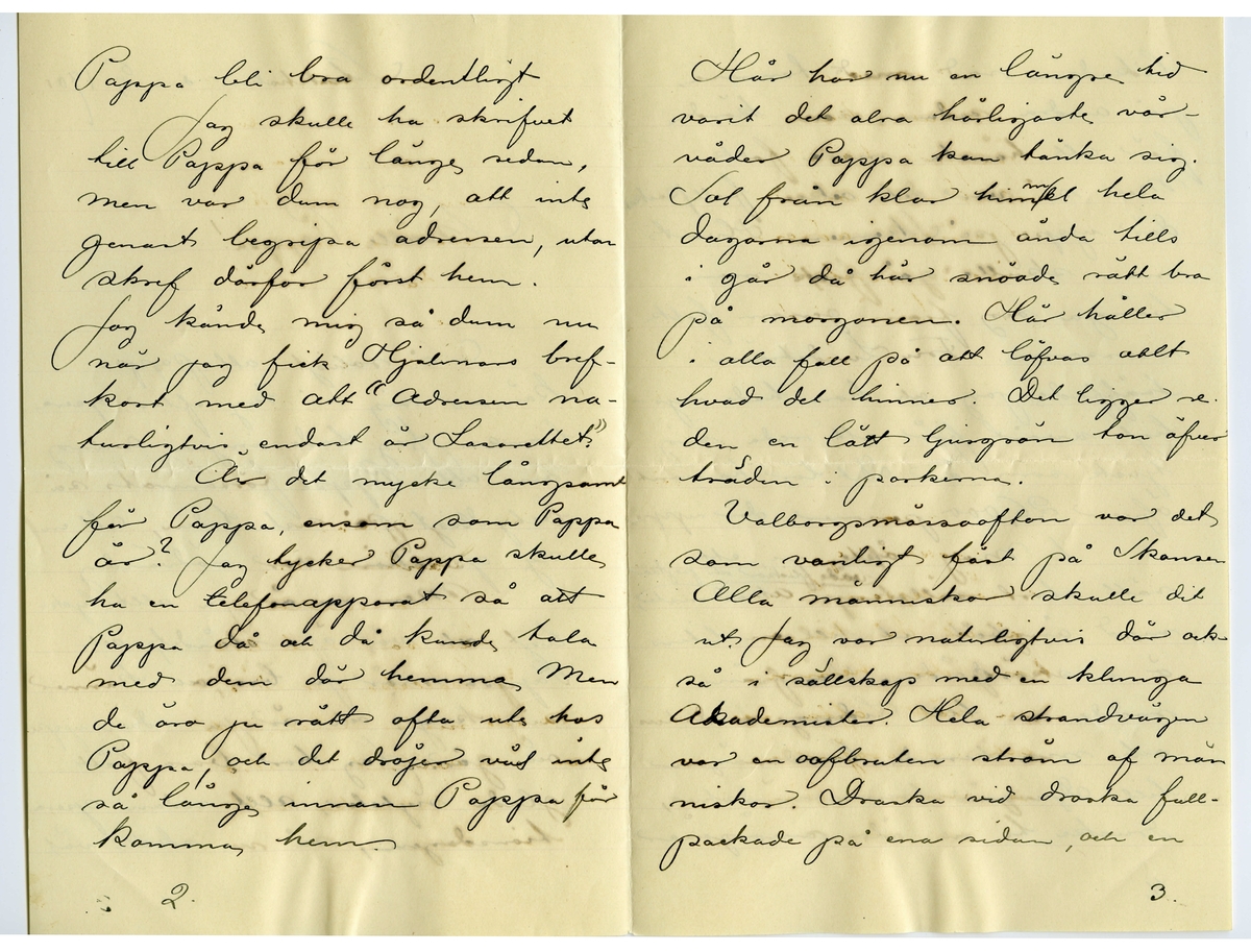 Brev 1901-05-06 från John Bauer till Joseph Bauer, bestående av sex sidor skrivna på fram- och baksidan av två vikta pappersark. Huvudsaklig skrift handskriven med svart bläck.
.
BREVAVSKRIFT:
.
[Sida 1]
Stockholm den 6/5 1901
Snälle Pappa!
Så roligt att pappa
känner sig så kry efter opera
tionen Jag hade ingen aning
om att Pappa försämrats så
betydligt på sista tiden, att en
ny operation var nödvändig.
Men nu är ju allt lyck-
ligt och väl öfverståndet, och
Pappa mår ju bra, och känner
sig kry, och är ju redan uppe
och går. Jag har bara fått
glada nyheter, allt sedan opera-
tionsdagen, så nu skall väl
1.
.
[Sida 2]
Pappa bli bra ordentligt
Jag skulle ha skrifvet
till Pappa för länge sedan,
men var dum nog, att inte
genast begripa adressen, utan
skref därför först hem.
Jag kände mig så dum nu
när jag fick Hjalmars bref-
kort med att ”Adressen na-
turligtvis endast är Lasarettet”.
Är det mycke långsamt
för Pappa, ensam som Pappa
är? Jag tycker Pappa skulle
ha en telefonapparat så att
Pappa då och då kunde tala
med dem där hemma Men
de äro ju rätt ofta ute hos
Pappa, och det dröjer väl inte
så länge innan Pappa får komma hem
2.
.
[Sida 3]
Här har nu en längre tid
varit det alra härligaste vår-
väder Pappa kan tänka sig.
Sol från klar [inskrivet: m] himmel hela
dagarna igenom ända tills
i går då här snöade rätt bra
på morgonen. Här håller
i alla fall på att löfvas allt
hvad det hinner. Det ligger re-
dan en lätt ljusgrön ton öfver
träden i parkerna.
Valborgsmässoafton var det
som vanligt fäst på Skansen
Alla människor skulle dit
ut. Jag var naturligtvis där ock-
så i sällskap med en klunga 
Akademister. Hela strandvägen
var en oafbruten ström af män
niskor. Droska vid droska full-
packade på ena sidan, och en
.
[Sida 4]
likadan rad med tomma
på andra sidan, som körde
för att hämta mera folk.
Men så var det också fullpackat
där uppe på Skansen. Hvart
man skulle gå fick man
tränga sig fram genom folk
massorna. Fru Lindström
träffade jag, och hon hade rys-
ligt svårt för att reda sig
tjock som hon är. Det lär ha varit
öfver 26,000 personer där uppe
1. Maj åkte vi ett
rätt stort sällskap Akademister [inskrivet: både flickor och pojkar]
med ångbåt ut till en liten
ö i skärgården. Därifrån
rodde vi till Lidinge värdshus
och marcherade landsvägen
till Djurgårdsbrunns värdshus,
drucko te och åto smörgåsar
4.
.
[Sida 5]
och promenerade sedan arm 
i arm i månskenet hem
till staden. Det var den
härligaste första maj jag
någonsin varit med om.
Nu är det ett fasligt gno-
ende på Anatomien. Vi ska
ta examen dn 21. Alting
går bara ut på Anatomi. Un-
der alla lektioner resoneras
inte om annat än Anatomi
Med ett ord. Under de här
dagarna till den 21 kommer
ingenting annat att exaltera
för oss än Anatomi. Lika-
dant var det med Perspek-
tivet. Man går gärna och
[överstruket streck över a] slöar för de där ämnena
hela året ända till de
sista dagarna före tentamen
5.
.
[Sida 6]
men då är man tvungen
att klämma i utaf bara 
katten.
Ja Pappa kryar väl på sig
till nästa gång jag skrifver.
Adjö så länge
Pappa lille
Mellapojken