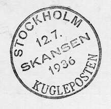 Datumstämpel, s k minnespoststämpel. Rund, med heldragen
ram,texten "STOCKHOLM" och "SKANSEN" i groteskstil, medan
"KUGLEPOSTEN"är i antikvastil. Texten "STOCKHOLM" följer ramen
upptill,"KUGLEPOSTEN" gör detsamma nertill. Däremellan datum och
årtal delatav texten "SKANSEN" på 3 rader. Stämpeln användes när
Kuglepostvagnenkom fram till Skansen efter att ha fullbordat sin färd
från Göteborgden 12 juli 1936. Vagnen är det danska Postverkets
present till sinsvenska motsvarighet till dennes 300-årsjubileum 1936.