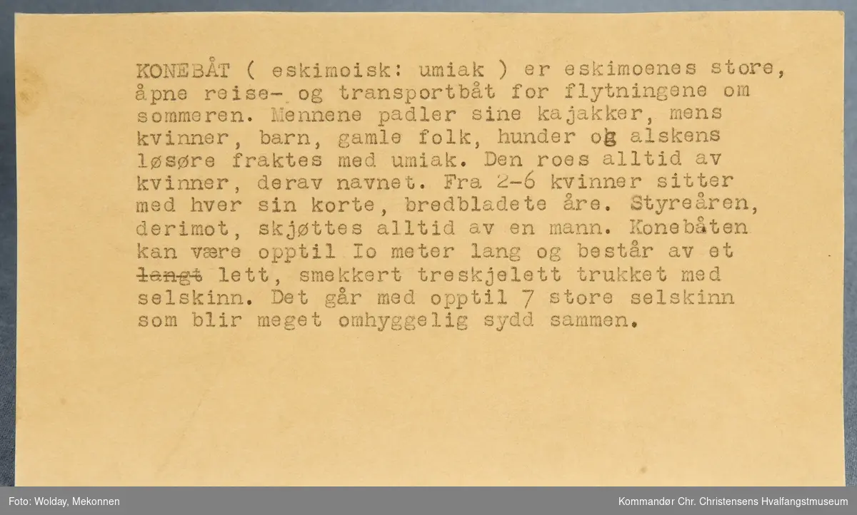 Funksjon/type: Båt  med årer. 
Leketøy for inuittbarn (eskimo)- "Konebåt er inuittenes store, åpne reise- og transportbåt for flyktningene om sommeren. Mennene padlet med sine kajakker, mens kvinner, barn, eldre folk, hunder og alskens løsøre fraktes med umiak. Den roes alltid av kvinner, derav navnet. Fra 2-6 kvinner sitter med hver sin korte, bredbladete åre. Styreåren skjøttes alltid av menn. Konebåten kan være opptil 10 meter lang og består av et lett, smekkert treskjelett trukket med seleskinn. Det går opptil 7 store selskinn som blir meget omhyggelig sydd sammen".
Form: Båtform. Treskjelett trukket med selskinn.