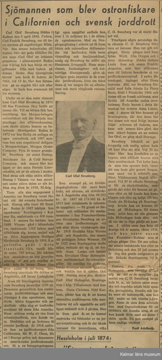 KLM45787:7:1-8  Arkivalier. :1 tidningsartikel om C O Svanberg i Kristianstadsbladet 19 juni 1954. :2 tidningsartikel på engelska i tidningen Keeler´s Hotel Weekly 7 oktober 1922. :3 biografiskt manuskript om C O Svanberg skrivet av dotterdottern Alva Holmquist-Nissen i februari 1963 med hjälp av skriftliga källor och modern Louisas minnen. : 4 ett par kopierade sidor ur okänd bok som handlar om C O Svanberg. : 5 vykort föreställande Hilda af Kalmar som C O Svanbergs far C F Svanberg var kapten för. Kortet är skickat till Fru Olle Holmquist 1979. :6 tidningsartikel om 91 åringen CO Svanberg. :7 nekrolog för Carl Olof Svanberg. :8 artikel ur Barometern 9/2 1981 om Skansen i Kalmar med kopplingar till Olle Holmquist, Svartingstorp och C O Svanberg.