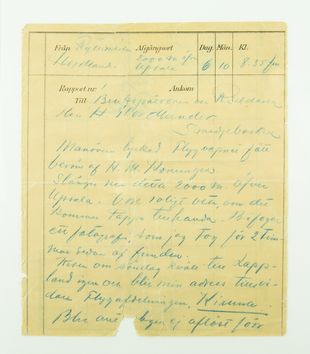 Rapportbrev från flygning, 1910-tal. Brev skrivet av Axel Nordlander, ryttmästare och flygare i Flygkompaniet.

Texten lyder:
"Från Ryttmästare Nordlander
Afgångsort 2000 m öfver Upsala
Dag. 6, Mån. 10, Kl. 8.35 fm
Rapport nr. 1
Till Brukspatronen och Riddaren Herr H. Nordlander. Smedjebacken.
Manövern lyckad. Flygvapnet fått beröm af H. M. Konungen.
Slänger ner detta 2000 m. öfver Upsala. Vore roligt veta, om det kommer Pappa tillhanda. Bifogar ett fotografi, som jag tog för två timmar sedan af fienden.
Reser om söndag kväll till Lappland igen och blir min adress tillsvidare Flygafdelningen, Kiruna. Blir antagligen ej aflöst förrän till jul.
Hj. Hälsningar. Pappas tillgiv. Axel"