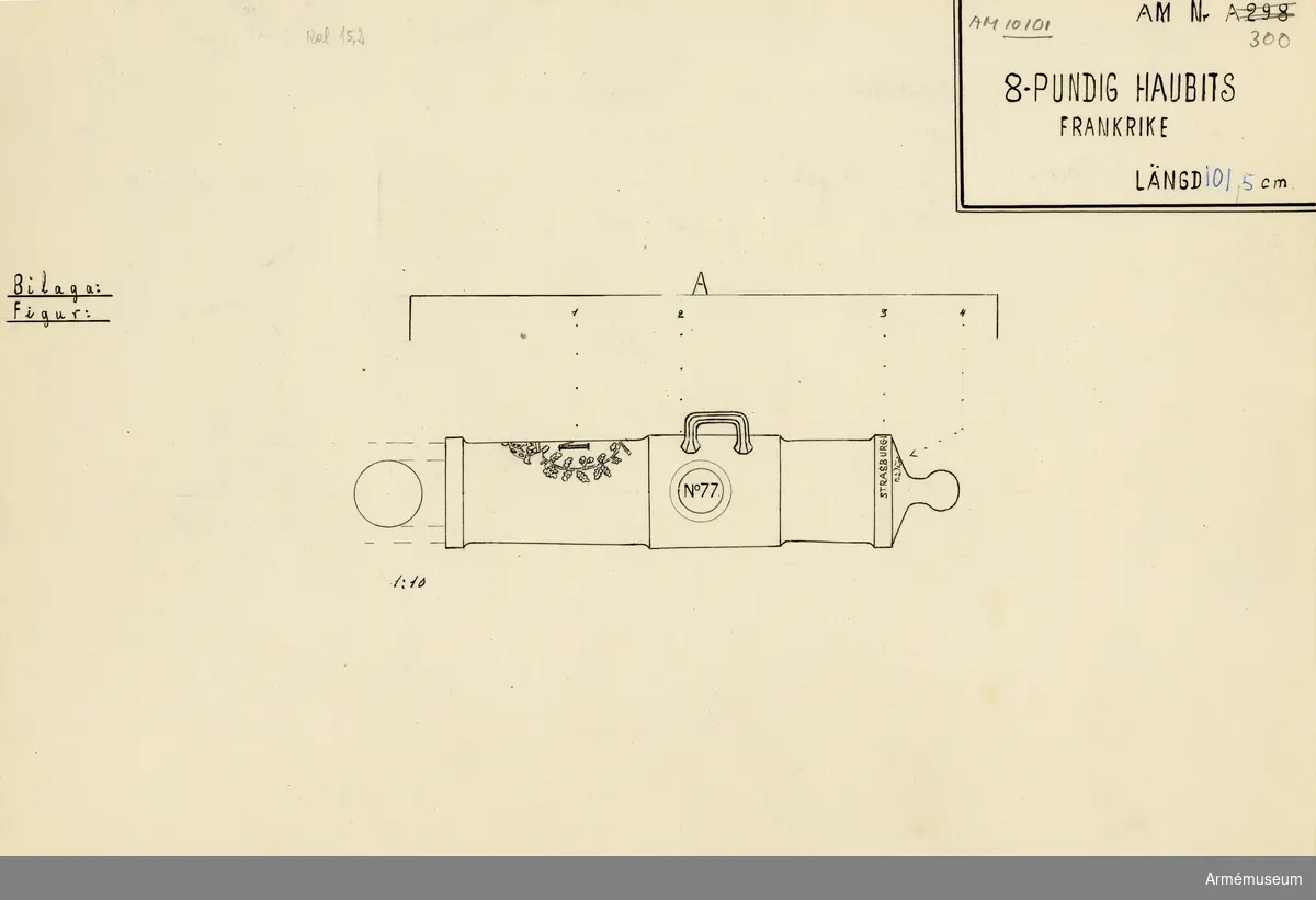 Grupp A I.
Tillverkad år 1805, motsvarande år 13 efter den republikanska tidräkningen, 25. floréal = 16 maj.

Haubitsen är ett enkelt eldrör, med förtjockat tappstycke. Druvan är platt-kulformig.På bottensiraterna (ovanför själva druvan finns ett språkbandsliknande fält med ristade begränsningslinjer och smårutad botten (i punsteknik) samt inskriptionen (bokstäverna framträda genom konturgravering; deras botten är opunsad): VALLETTE.

Bottenstycket: På kammarsiraterna finns ett språkbandsliknande fält med ristade begränsningslinjer och smårutad botten (i punsteknik) samt inskriptionen (bokstäverna framträda genom konturgravering; deras botten är opunsad): STRASBOURG.LE.25.FLOREAL (enl. teckning) . STRASBOURG.LE.25.PRAIREALAN 13 (enl. katalogkort och  inv.anteckning). Fängpanna saknas. Fänghålet - som är tärnat - sitter strax framför kammarsiraterna.

Tappstycket: Tappskivans form samt tappens placering på denna: (vänstra tappen sedd från vänster). (Bild å 1932 års blankett). Den vänstra tappen är märkt No 77 i cirkel (graverat). Den högra är märkt P K 286 i en cirkel (bild) (graverat).

Långa fältet: Mitt mellan tappstycket och trumfen finns en  krönt monogramkartusch: Napoleon I:s monogram, ett N (med graverade konturer och sträckad (sic) botten) inramat av en bladkrans (i konturgravering). Den ena hälften av bladkransen utgöres av en ekkvist, den andra av en lagerkvist; dessa sammanhålles nedtill av ett band och övergå upptill i en krona.

Trumfen: Trumpetförstärkt (mkt. kort trumpet). Den är förse med en skåra för markering av högsta punkten. Loppets relativa längd är 6 kaliber.

Bottenstycket: Eldrörslängd 101,5 cm. Bottenstycket: Bott.st. max diam 22,5 cm., d:o min diam 22,5 mm. Kam-sir. br. 5,5 cm. Tappstycket: Tappst. läge 24,5 cm, Tappst. br. 31 cm. Tappst. diam 25 cm. Delf. läge 34,5 cm. Delf. l 16 cm. Delf. höjd 7,5-8 cm. Tappsk. läge 37 cm. Tappläge I: 39-39,5 cm. Tappläge II. Tappl. 10 cm. Tappdiam 10 cm. Långa fältet: L.fält. max diam 23,5 cm. L.fält. min diam  21,5-22 cm. Trumf max diam 25,5 cm.