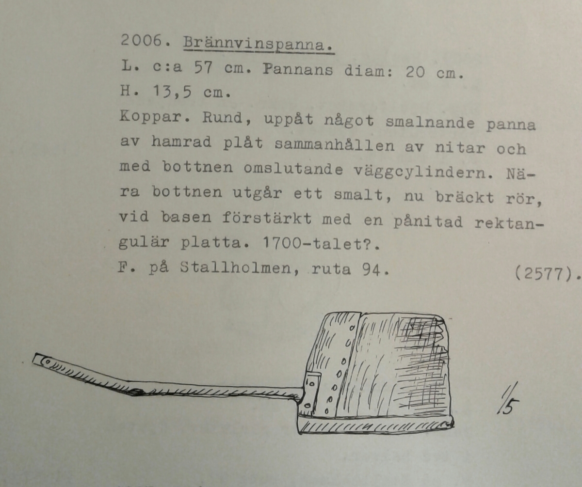 Överdelen av brännvinspanna. Utgörs av rund, nedåt något avsmalnande panna av hamrad kopparplåt. Sammanhållen av nitar och med väggcylinder som omsluter föremålets övre del. Nära bottnen utgår ett smalt, nu bräckt rör vid basen. Rörets fäste är förstärkt med en pånitad rektangulär platta.