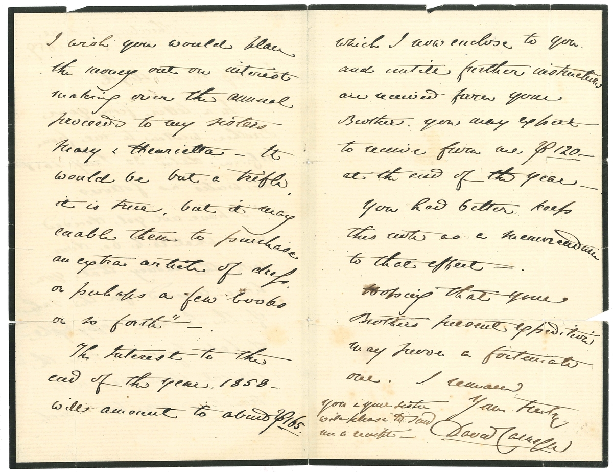 Brev till Maria Lloyd från David Carnegie:

"Gothenburg. 5 June
1859
To: Miss Maria Lloyd.
In a letter from your Brother written to me from Afica. Dated 30 Jany. 1858. He writes as follows.
-"I have not yet decided upon what is to be done with the money that you have received for the sale of the Swedish Copyright of "Lake Ngami". - For the present if it was not troubling you too much I wish you would place the money out on interest making over the annual proceeds to my sisters Mary & Henrietta - It would be vut a trifle, it is true, but it may enable them to purchase an extra article of dress. or perhaps a few books or so forth" -.
The Interest to the end of the year 1858 - will amount to about Lb 165. which I now wnclose to you. and until further instructionsa are received from your Brother. you may expect  to receive from me  lB 120 at the end of the year -
You had better keep this nota as a memorandum to that effect -.
Hoping that your Brothers present espedition may prive a fortunate one. I remain
Your truly
David Carnegie
You & your sister will please to send me a receipt -