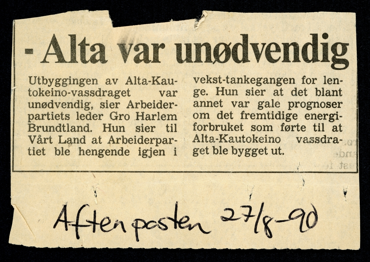 Faksimile av avisutklipp fra Aftenposten 27. august 1990, der overskriften er «Alta var unødvendig».  Det refereres til et utsagn fra Gro Harlem Brundtland, som i kraft av sin posisjon som norsk statsminister fra 1981 hadde vært en sentral pådriver for denne saken.  Hun hadde gjort politisk karriere i Arbeiderpartiet, og blant annet vært miljøvernminister i en periode da partiets slagord på dette feltet var det tvetydige, i mange sammenhenger uforenlige «vekst og vern».  I Alta-saken var det vekstambisjonene og ambisjonene om å unngå en varslet energikrise som ble viktigst for Brundtland og hennes regjering.  I dette avissitatet innrømmer hun at holdningene var basert på gale prognoser.

Ei kort orientering om Alta-saken finnes under fanen «Oppysninger».
