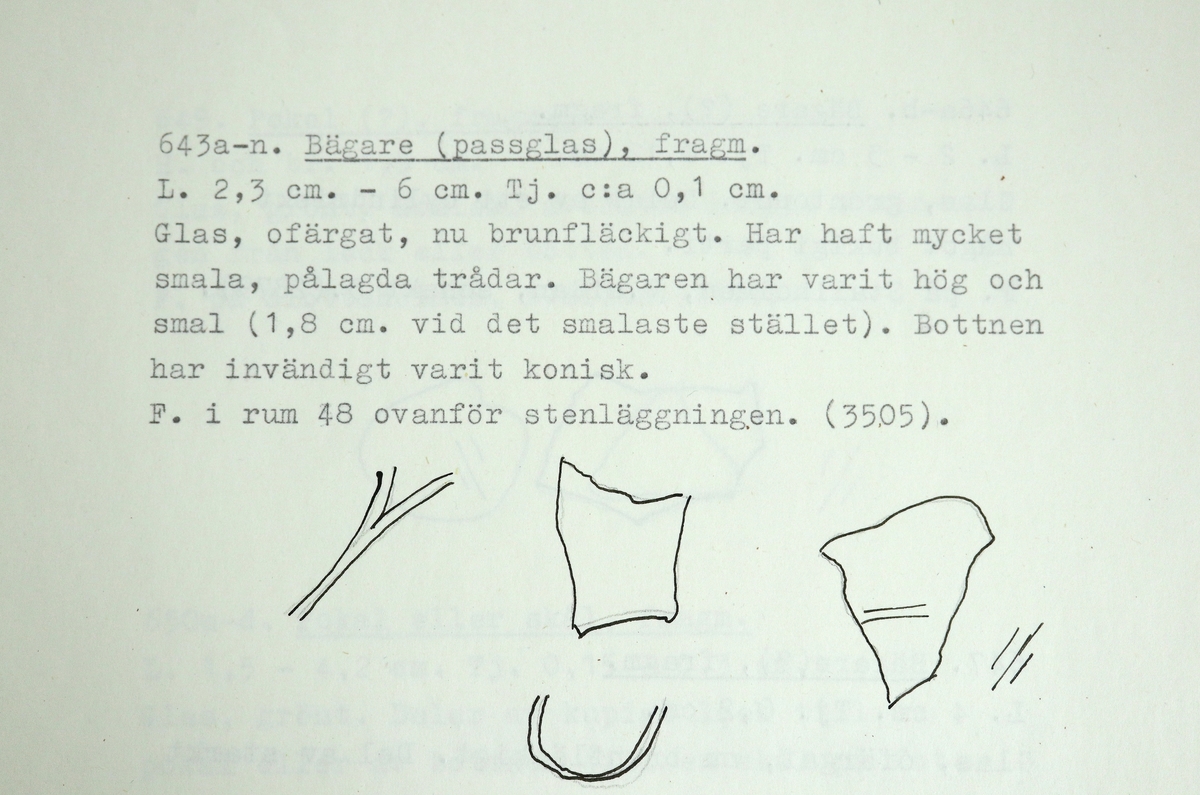 15 fragment av ett kägelformat passglas med mycket tunna trådar. Glasmassan är lätt gröntonad men nu brunfläckig. Bottnen har invändigt varit konisk. Käglans nedre del är 16 mm i diameter. Skärvan M 17000-643 m är i två delar. Mycket lik M 17000-576 i glasmassan.

M 17000-643 valdes ut för ICP-analys i maj 2023.
