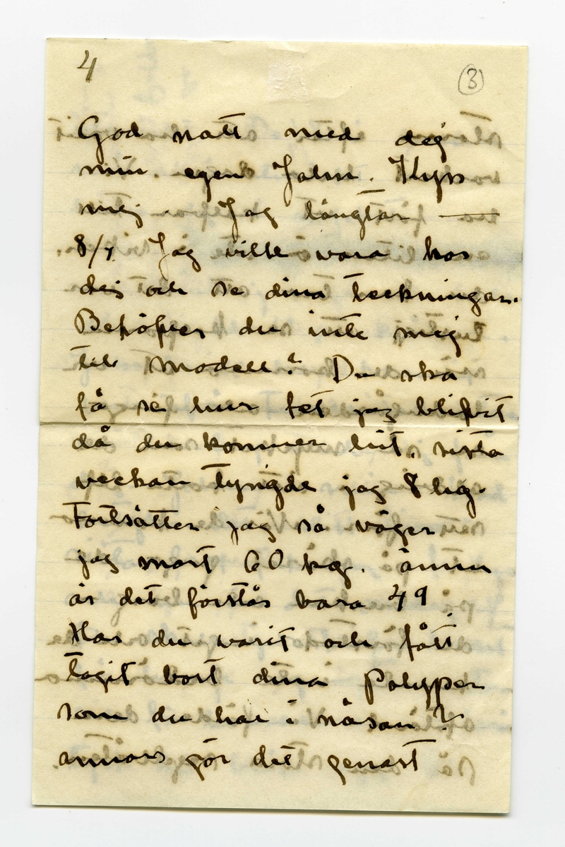 Brev 1909-07-07 från Ester Bauer till John Bauer, bestående av åtta sidor skrivna på båda sidor av tre pappersark (det ena vikt). Huvudsaklig skrift handskriven med svart bläck. På sista raden finns två liggande, spetsiga ovaler inritade före ”Din”. Förmodligen saknas sidorna 5-8.
.
BREVAVSKRIFT:
.
[Sida 1]
Vidinge d. 7/7 09

Min John

Jag sitter och ser på dina
kort och kysser dej. Jag skulle
vilja stå bakom din stol
och böja ditt hufvud bakåt
och kyssa, kyssa dej. Jag
är [överstruket: att] allt bra kär i dej
John. Nu skall jag gå
och bada, och ligga på de
varma släta stenarna och
tänka på dej. Jag är
ensam i stugan och mår
.
[Sida 2]
utmärkt. De små barnen
må också utmärkt och de
hälsa dej så mycket – 
Nej – [överstruket: oläsligt]
nu måste jag gå och bada.
Nu är kl 10 på kvällen.
JahnErik har kommit
hem från Furusund utan
att ha bref med sej från
dej. Johnne min – hvad
betyder det. ditt [överstruket: fina]
sista bref fick jag i fredags
och nu är det onsdag e.f.
Du skall ju skrifva hellst
för hvarje dag – åtminsto-
ne för hvarannan. I kväl
tycks det blåsa upp till
.
[Sida 3]
storm efter att ha varit
vackert hela dagen. Vi
ha fört ut kalfvar till
en liten ö ute i viken,
du kan tro att det var
lustigt att se kalfvarna
när de kommo ut ur
ladugården och fingo
se så mycket som de
aldrig i sitt korta lif
sett förr. När de kommo
ut på skäret gingo de
på buskar och berg – 
de förstodo inget och de
kunde inte bedöma
afstånd. Vi förde dem
på den stora segelbåten
.
[Sida 4]
4             3
God natt med dej
min egen John. Kyss
mej. Jag längtar – 
8/7. Jag ville vara hos
dej och se dina teckningar.
Behöfver du inte mej
till modell? Du ska
få se hur fet jag blifvit
då du kommer hit. sista
veckan tyngde jag 8 hg.
Fortsätter jag så väger
jag mot 60 kg. ännu
är det förstås bara 49.
Har du varit och fått
tagit bort dina Polyper
som du har i näsan?
annars gör det genast
.
[Kommentar: Förmodligen saknas sidorna 5-8]
.
[Sida 9]
9.
Jag skall ut på, jag
skall gå upp på ett berg
så att jag ser hafvet, så
blir det kanske bättre. God
natt med dej min egen
rare man. Sof godt och
dröm om mej.
9/7 I dag är det gråväder.
Måsar och Tärnor skrika
utanför mitt fönster. de ha
fått mat i dag. Sjömans
har fått en half tunna
strömming på sina ”skjötar”
i morse och måsarna få 
innanmätet, de flaxa så
att det glittrar hvitt för
ögonen och deras skrik verkar
.
[Sida 10]
10.
haf. [överstruket ? ?] Det blåser
nordan och jag var för
en stund sedan ute på
den yttersta udden, hvad
vågorna bråkade och fröste.
du minns väl grynnan som
är strax utanför, den lyste
mörk i vågdalarna men
när gågorna kommo blef
den skummande hvit.
Hafvet är hemskt, jag
vill inte ha dej där nere, 
då hoppade jag själf dit också
bara jag träffade dej, Johnne
min, då du kommer skall
jag bara med segelbåt emot
dej. Tag icke kanoten med
dej.
.
[Sida 11]
sid. 11
älskade vännen min. i
morgon skall Martin segla 
[inskrivet: till landet] om vädret tillåter, så
får du då detta bref. Tycker 
du att du inte får bref
nog ofta? Skrif ofta
till mej, jag blir så
glad för hvarje bref, skrif
om dina teckningar, skrif
om de bodar och om du
seglar mycket. Du har 
väl de vattentäta skotten
verkligen vattentäta och
.
[Sida 12]
12
så skall du ha en lifboj
med [överstruket: ?] i båten och den
skall du ha på dej när
du seglar – lyd nu
snällt och var rädd om 
dej för min skull. Gruffa-
och Spink börja att bli
väluppfostrade hundar, de
ha varit inne hela efter-
middagen, för det har reg-
nat, och de ha uppfört sej
väl. God natt med dej
Din [överstruket: Esther-]
Lisa
.
[inskrivet längst upp till höger på Sida 1: ]
Hälsa alla de dina. 
Har pappa 
kommit hem
igen?
