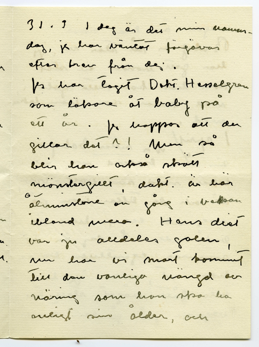 Brev 1916-03-30 från Ester Bauer till John Bauer, beståended av åtta sidor skrivna på fram- och baksidan av två vikta pappersark. Huvudsaklig skrift handskriven med svart bläck.
.
BREVAVSKRIFT:
.
[Sida 1]
Stockholm 30.3 1916
.
Käre John
Tack för brev. Ombyggningarna
böra väl göras nu på en gång
allihop? Ingånen på
norra sidan blir vacker
den ska vi apsolut ha.
Och tillbyggnaden tycker
jag också om – där behöfs
ju flera rum, [överstruket: och] för att
inte tala om vad husets
yttre vinner.
Bryter du inte taket? Hanna bad
mej påminna om ett
fönster på sitt rum åt
.
[Sida 2]
väster, det blir väl?
Det blå rummets indelning
blir nog också bra. Ämnar
du ta bort svängen på
trappan och låta den gå
rakt ner på verandan och
göra den mindre? /jag menar
verandan/
Här är full sommar nu, jag
länktar till Björkudden, och
ändå är här så mycket som
ska göras. Nu ska ju Stockhln
husägare ställas under kontroll.
Det har varit behövligt 
länge.
.
[Sida 3]
31.3 I dag är det min namns-
dag, jag har väntat förgäves
efter brev från dej.
Jag har tagit Dokt. Hesselgren
som läkare åt baby på
ett år. Jag hoppas att du
gillar det?! Men så
blir han också skött
mönstergillt, dokt. är här
åtminstone en gång i veckan
ibland mera. Hans diet
var ju alldeles galen,
nu har vi snart kommit
till den vanliga mängd av
näring som han ska ha
enligt sin ålder, och 
.
[Sida 4]
magen är bra också.
Baby är så stor nu, jag
har gett honom en stol
som han kan sitta själv i,
med kulor som han leker med.
1 april/ Nu sitter baby i
sin säng bredvid mej och
leker med sin vov-vov,
då och då tittar han på
mej och ler, han är
bedårande. I dag är det
sommar egentligen borde
han ut, men jag har
inte fått något stall till 
vagnen på gården ännu
.
[Sida 5]
2
och att bära vagnen upp
och ned en gång om dan’
blir knepigt – och så
ska jag sy fina gardiner
till honom också --- i
morron ska han säkert
ut. Han ligger för öppet
fönster nästan alltid.
Men febern håller i
sej.
Älskade John bygg för allt
i världen i vår --- bygg
med surt [överstruket: tim] virke då –
-- men vi kunna
inte ha den otäcka röda
färgen på huset, förres-
ten kunna vi inte häller
.
[Sida 6]
ha kvar Pelles fula hus
nu första sommaren vi
ha baby [överstruket: n]. Huset om-
målat och ett fönster
på jungfrukammaren
måste bli i vår.
Baby försöker resa sej
upp, han tar i säng-
kanterna, snart prome-
nerar han väl.
Det är väl för storleken
rammakaren ska ---[?]
---[?]. det är väl de
du ska singgera som
ska infattas?
.
[Sida 7]
Nu sitter lillen i mitt
knä och vill ha tag i
brevet. Dina brev brukar
han läsa grundligt, de
bli som bollar till 
slut. Jag far väl till
Hasselbacken [överskrivet: ett] en stund
i kväll, mycket lust
har jag inte. Här var
så förskräckligt mycket
kvinnfolk igår och  
huset är fullt av
blommor, rosor och
tullpaner (baby drar i 
pappret) Tack för teleg.
.
[Sida 8]
i morron ska jag ta
fler [överskrivet: b] foto av baby
som du ska få. Gerda
kommer nog hit i morron
och då ska hon få
hjälpa mej. Karin har
tvingat Hilda H. och
fru Hedberg till sej, men
med mej lyckades hon
inte. Vi har inte tid.
Det har inte dom andra
häller förstås, men ---
med Karins kända energi
så går allt. ---
Adjö med dej. Nu ska
lillen få åka. Hälsa Pojken
Den Ester-Lisa