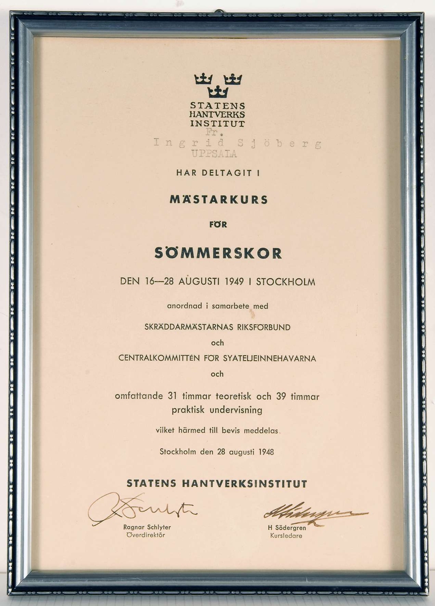 Intyg av papper från Statens Hantverksinstitut i glas och ram, ram av försilvrat trä. Större delen av texten förtryckt, dessutom maskinskriven text. Tre kronor över texten: STATENS HANTVERKSINSTITUT. Fr. Ingrid Sjöberg UPPSALA  HAR DELTAGIT I MÄSTARKURS FÖR SÖMMERSKOR DEN 16 - 28 AUGUSTI 1949 I STOCKHOLM.... Två namnteckningar i bläck. Upphängningsanordning på baksidan.