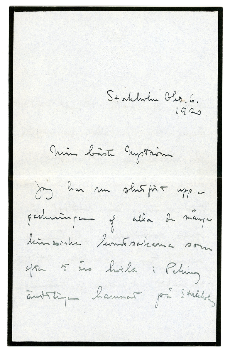 Brev från prins Gustaf Adolf år 1913 adresserat till professor Erik T. Nyström i Peking, Kina (China). 

1 kuvert och 1 ark brevpapper med monogram. Svart sorgekant.

"Stockholm Okt. 6. 1920.

Min bäste Nyström

Jag har nu slutfört uppackningen af alla de många kinesiska konstsakerna som efter 5 års hvila i Peking äntligen hamnat på Stockholms Slott. Jag måste då af hjärtat tacka Dig för allt ditt besvär och bråk Du haft med dessa saker och för all den stora möda Du nedlagt på deras anskaffande. Många af sakerna äro ju alldeles förträffliga, särskilt figurerna av människor och djur. Do do flera af vaserna.  En del voro emmellertid dåligt paketerade och voro därför ganska sändriga. Men det kan ju lagas, och i många fall var det endast gamla skavanker som gått upp igen. Är mycket belåten.

Jag skall i morgon ut och resa ett par månader, skall till Grekland och Italien, som blir mycket trefligt och intressant. 
Li-Hung-Changska samlingen äro uppackad och jag har sett den, där finns många vackra saker, men nog tycker jag att den ställde sig mycket dyr, alltid. Nationalmuseum har tagit ut sina saker, och äro dessa allesammans utmärkta. 

Hinner ej mer. Med hjärtlig hälsning
tillgifne och tacksamme
Gustaf Adolf"